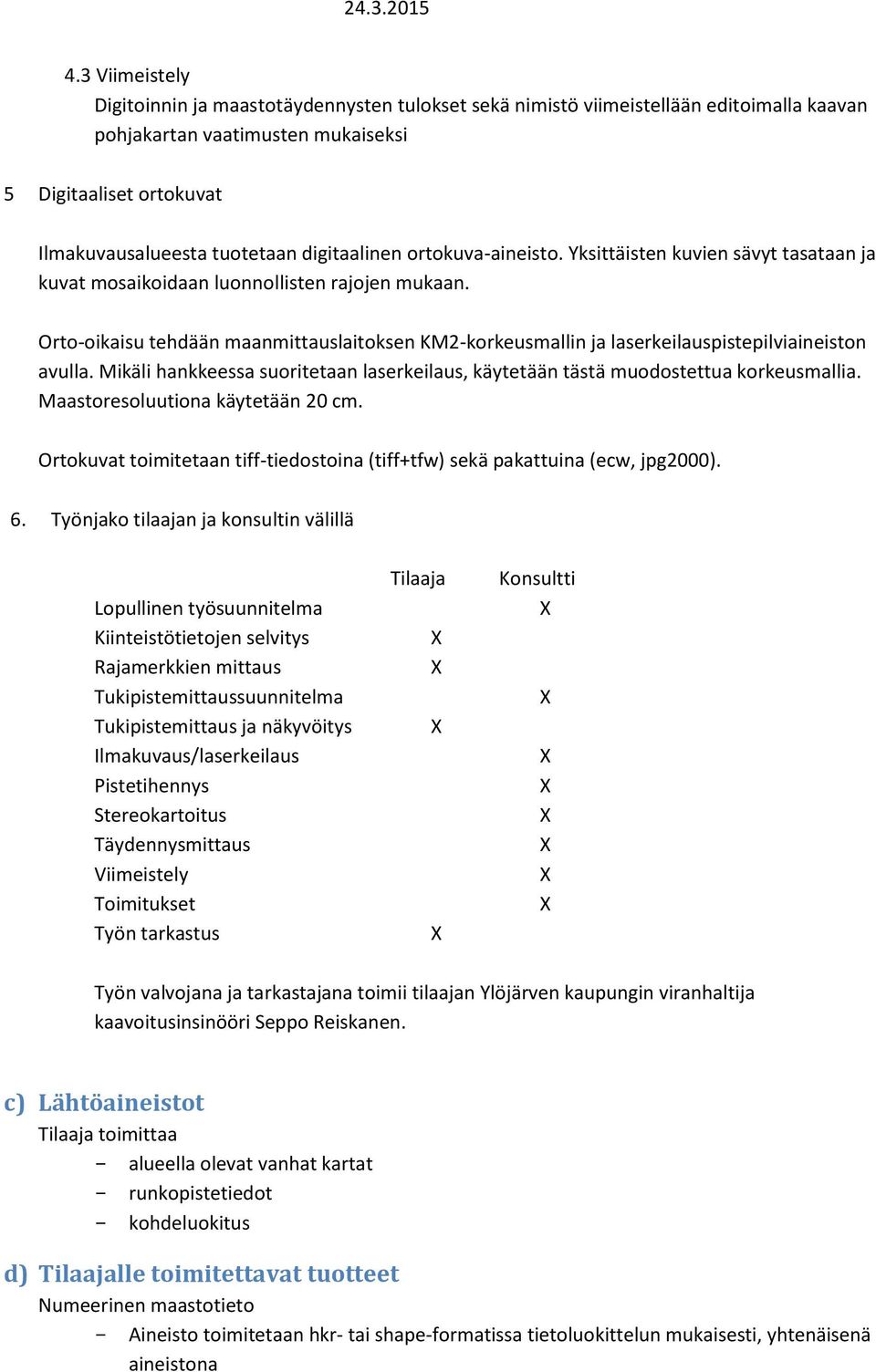 Orto-oikaisu tehdään maanmittauslaitoksen KM2-korkeusmallin ja laserkeilauspistepilviaineiston avulla. Mikäli hankkeessa suoritetaan laserkeilaus, käytetään tästä muodostettua korkeusmallia.