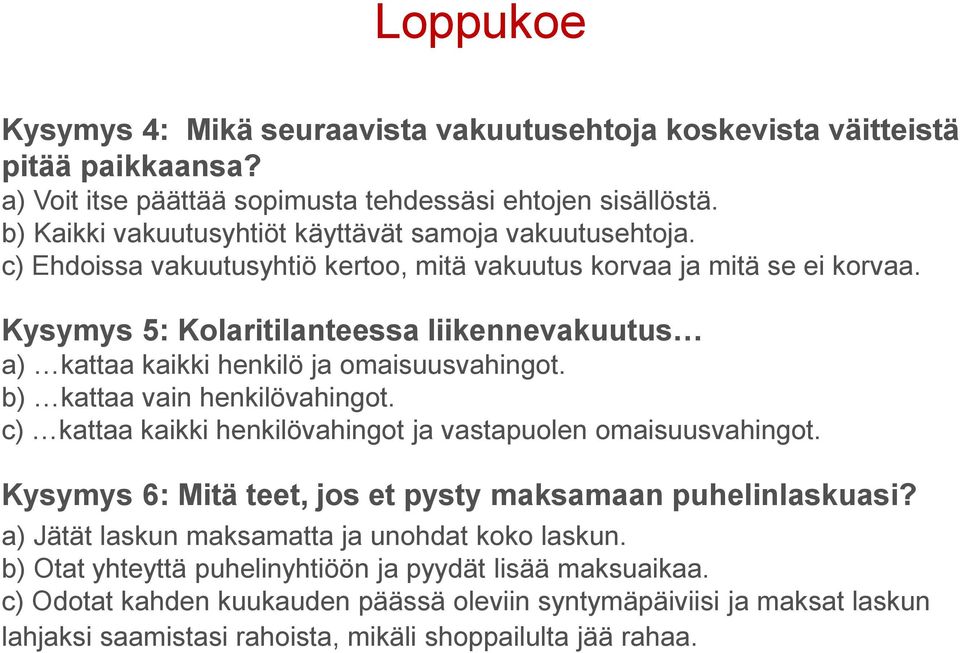 Kysymys 5: Kolaritilanteessa liikennevakuutus a) kattaa kaikki henkilö ja omaisuusvahingot. b) kattaa vain henkilövahingot. c) kattaa kaikki henkilövahingot ja vastapuolen omaisuusvahingot.