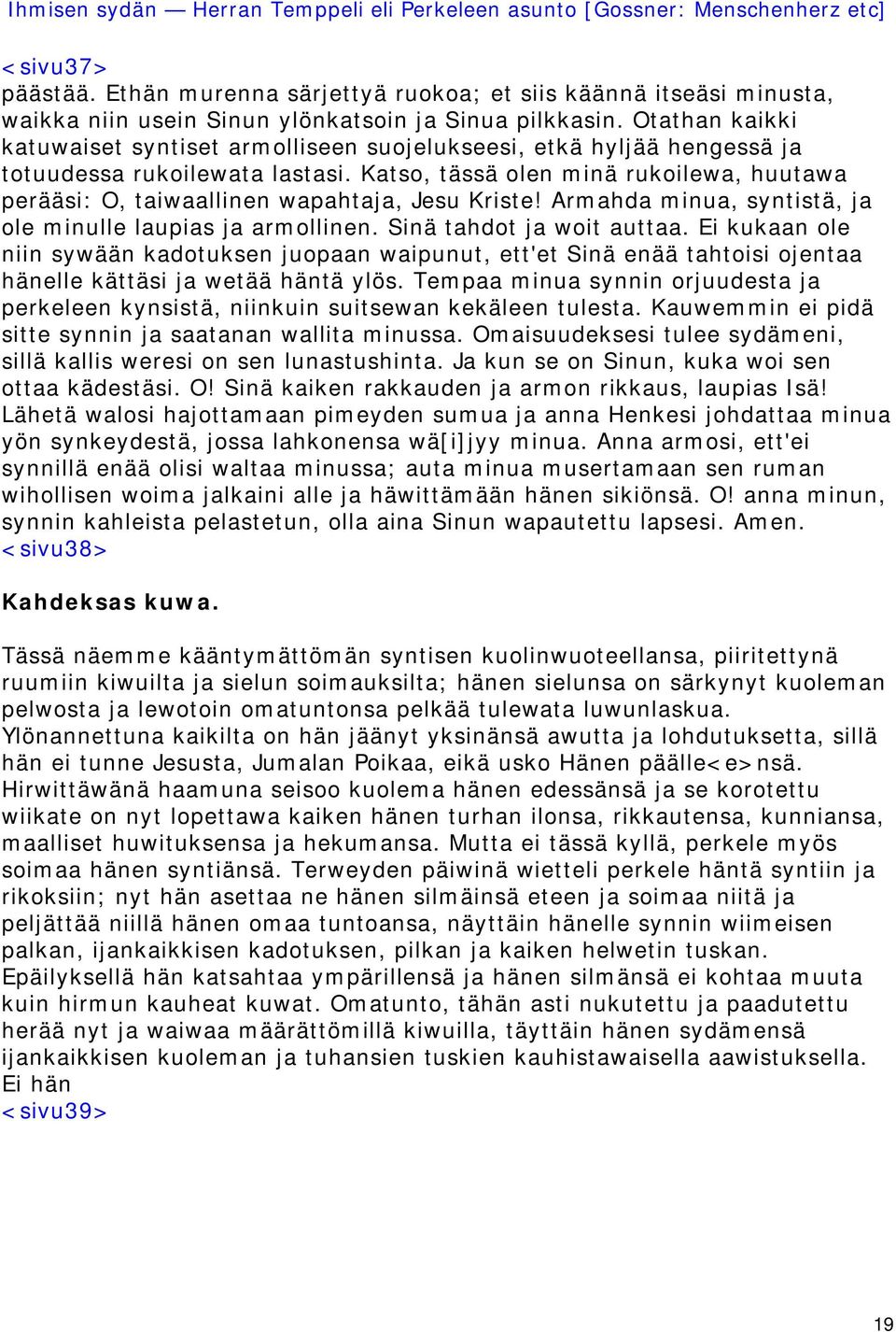 Katso, tässä olen minä rukoilewa, huutawa perääsi: O, taiwaallinen wapahtaja, Jesu Kriste! Armahda minua, syntistä, ja ole minulle laupias ja armollinen. Sinä tahdot ja woit auttaa.