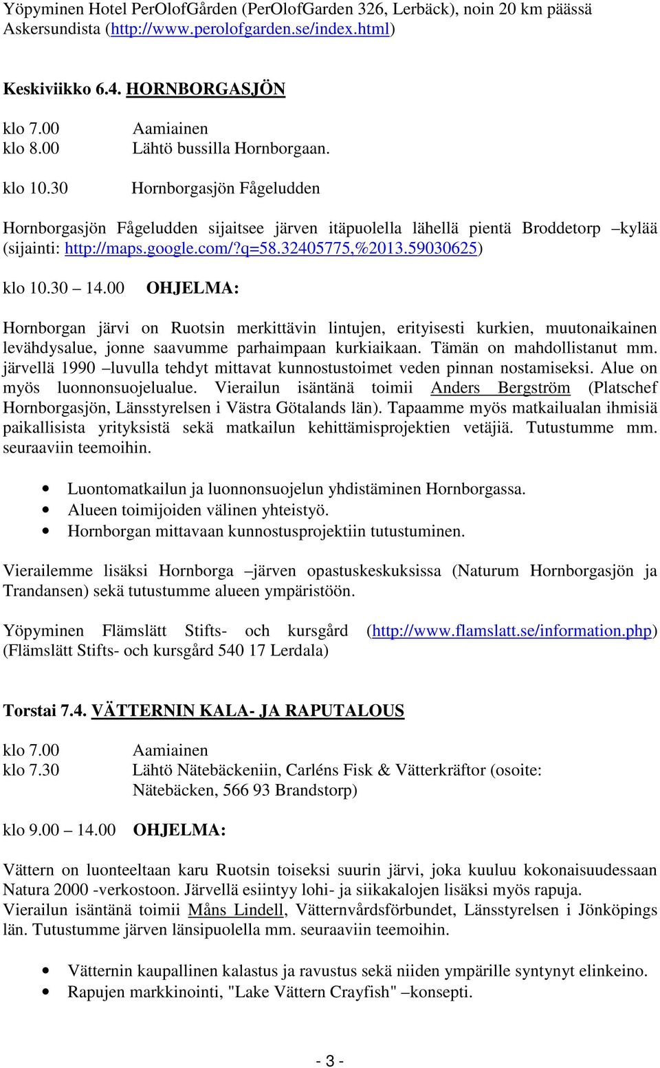 32405775,%2013.59030625) klo 10.30 14.00 OHJELMA: Hornborgan järvi on Ruotsin merkittävin lintujen, erityisesti kurkien, muutonaikainen levähdysalue, jonne saavumme parhaimpaan kurkiaikaan.