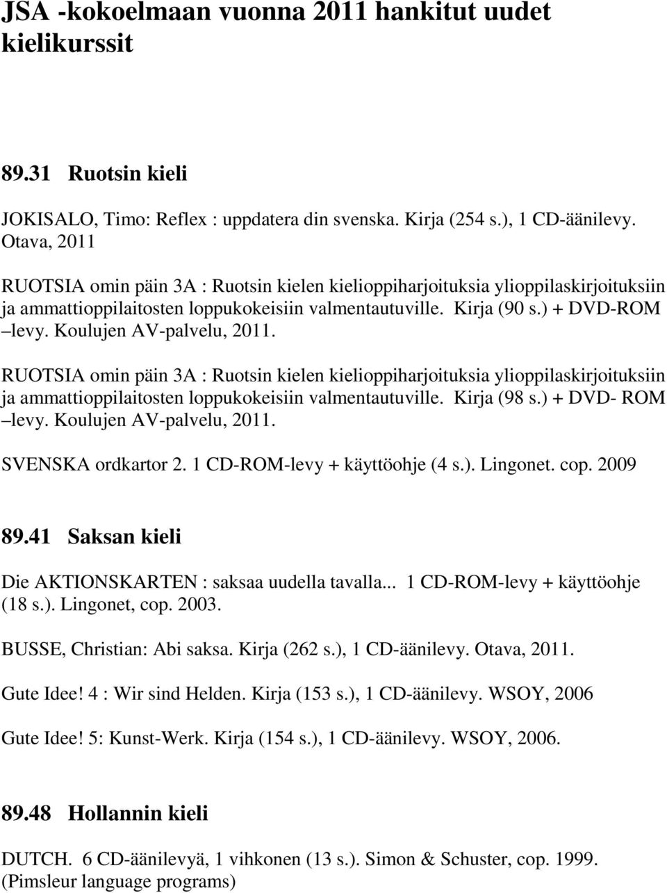 Koulujen AV-palvelu, 2011. RUOTSIA omin päin 3A : Ruotsin kielen kielioppiharjoituksia ylioppilaskirjoituksiin ja ammattioppilaitosten loppukokeisiin valmentautuville. Kirja (98 s.) + DVD- ROM levy.