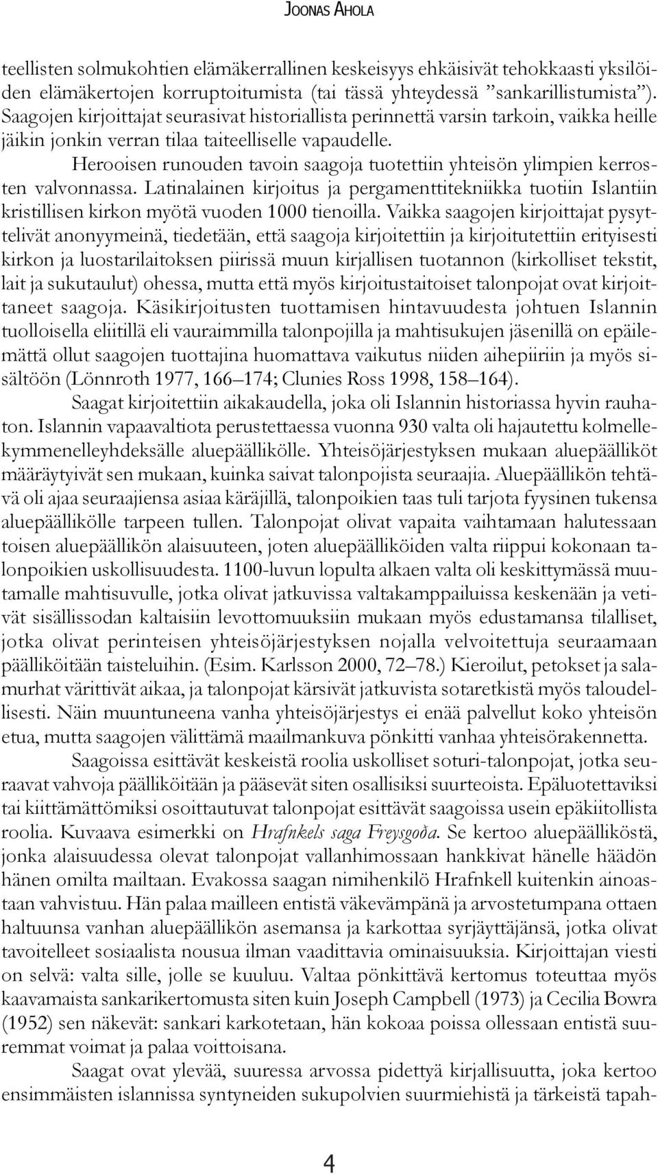 Herooisen runouden tavoin saagoja tuotettiin yhteisön ylimpien kerrosten valvonnassa. Latinalainen kirjoitus ja pergamenttitekniikka tuotiin Islantiin kristillisen kirkon myötä vuoden 1000 tienoilla.
