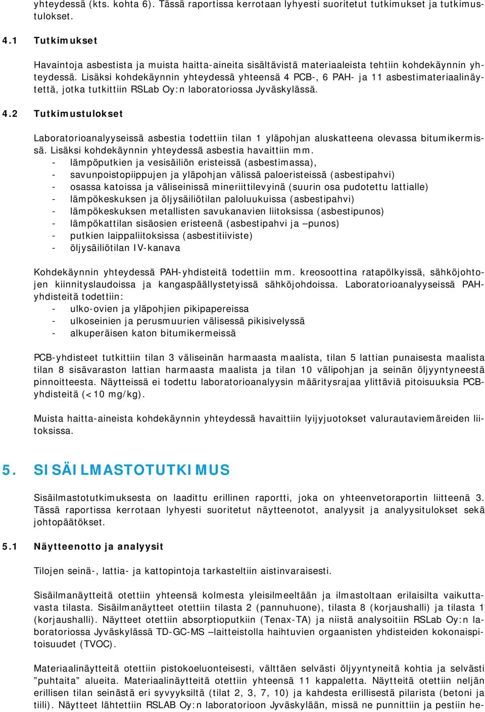 Lisäksi kohdekäynnin yhteydessä yhteensä 4 PCB-, 6 PAH- ja 11 asbestimateriaalinäytettä, jotka tutkittiin RSLab Oy:n laboratoriossa Jyväskylässä. 4.2 Tutkimustulokset Laboratorioanalyyseissä asbestia todettiin tilan 1 yläpohjan aluskatteena olevassa bitumikermissä.
