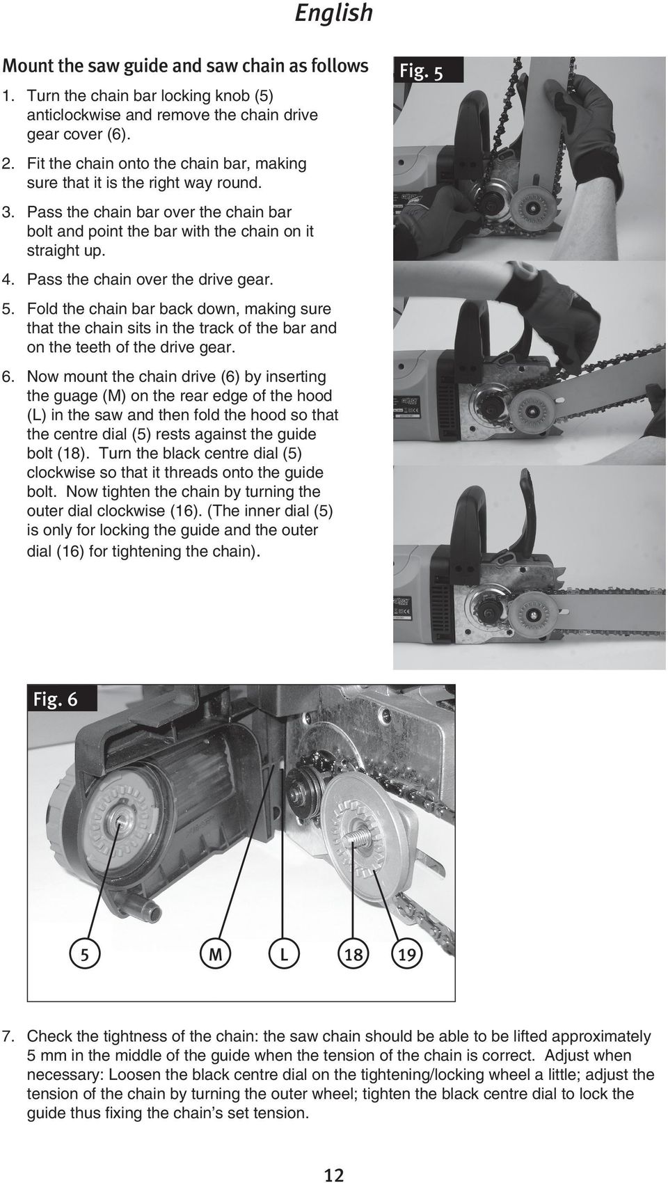 Pass the chain over the drive gear. 5. Fold the chain bar back down, making sure that the chain sits in the track of the bar and on the teeth of the drive gear. 6.