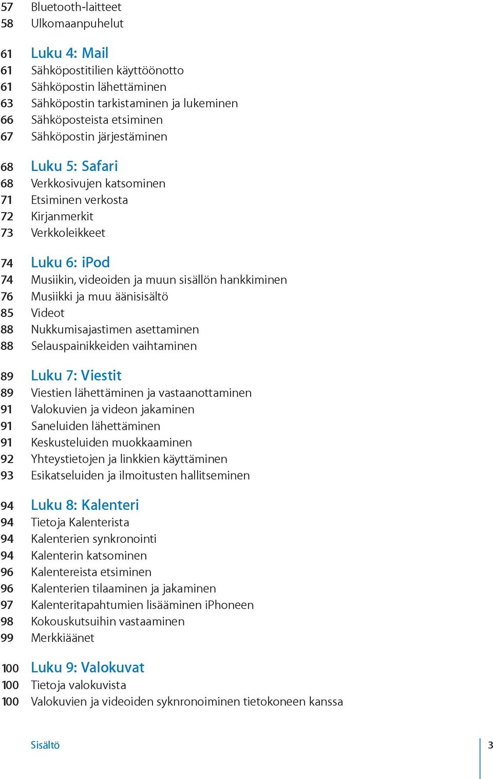 Musiikki ja muu äänisisältö 85 Videot 88 Nukkumisajastimen asettaminen 88 Selauspainikkeiden vaihtaminen 89 Luku 7: Viestit 89 Viestien lähettäminen ja vastaanottaminen 91 Valokuvien ja videon