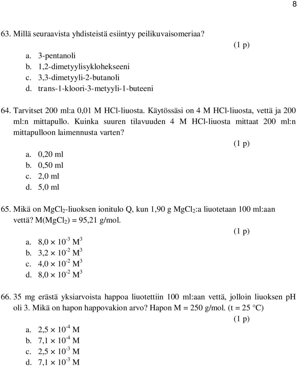 0,20 ml b. 0,50 ml c. 2,0 ml d. 5,0 ml 65. Mikä on MgCl 2 -liuoksen ionitulo Q, kun 1,90 g MgCl 2 :a liuotetaan 100 ml:aan vettä? M(MgCl 2 ) = 95,21 g/mol. a. 8,0 10-3 M 3 b. 3,2 10-2 M 3 c.