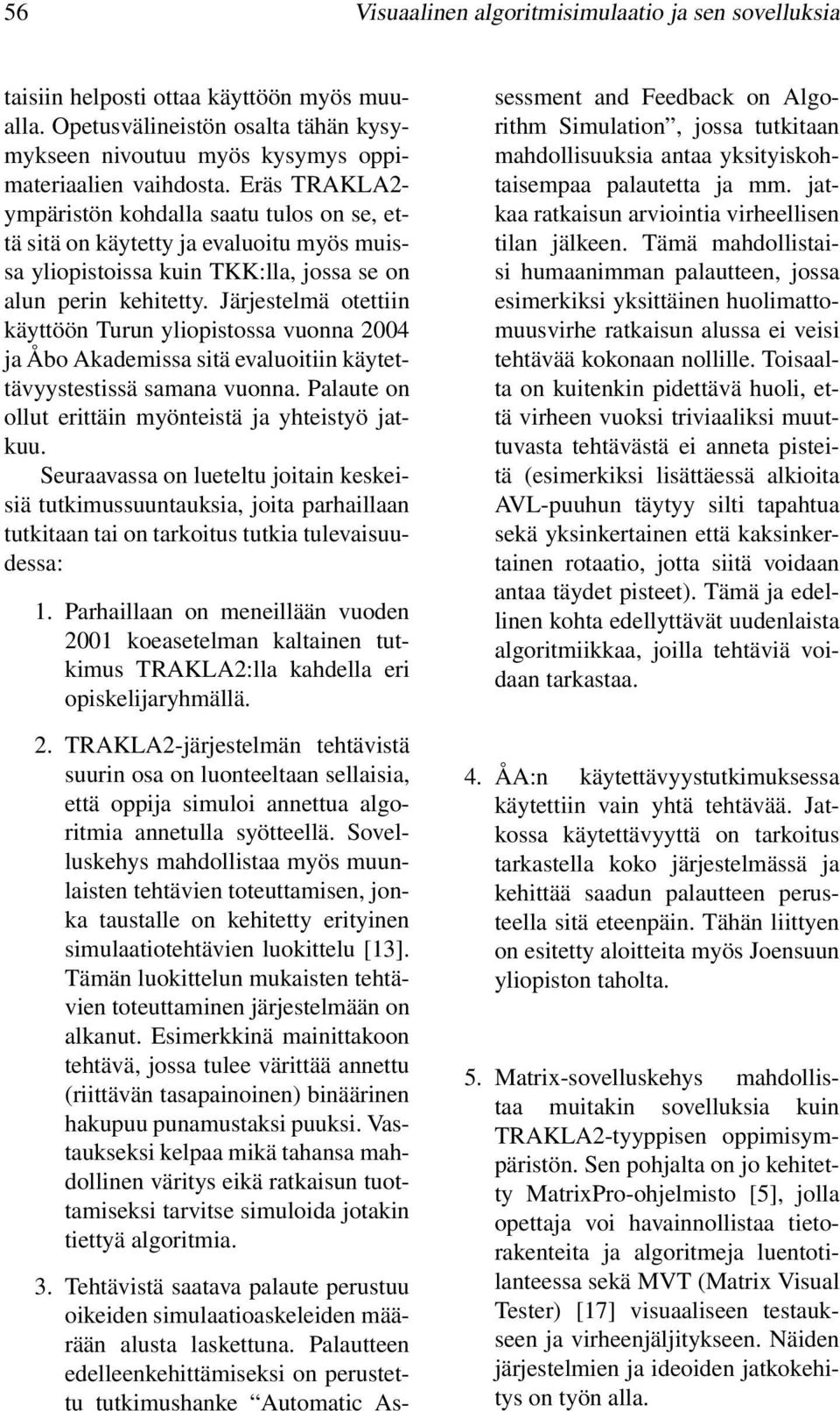 Järjestelmä otettiin käyttöön Turun yliopistossa vuonna 2004 ja Åbo Akademissa sitä evaluoitiin käytettävyystestissä samana vuonna. Palaute on ollut erittäin myönteistä ja yhteistyö jatkuu.