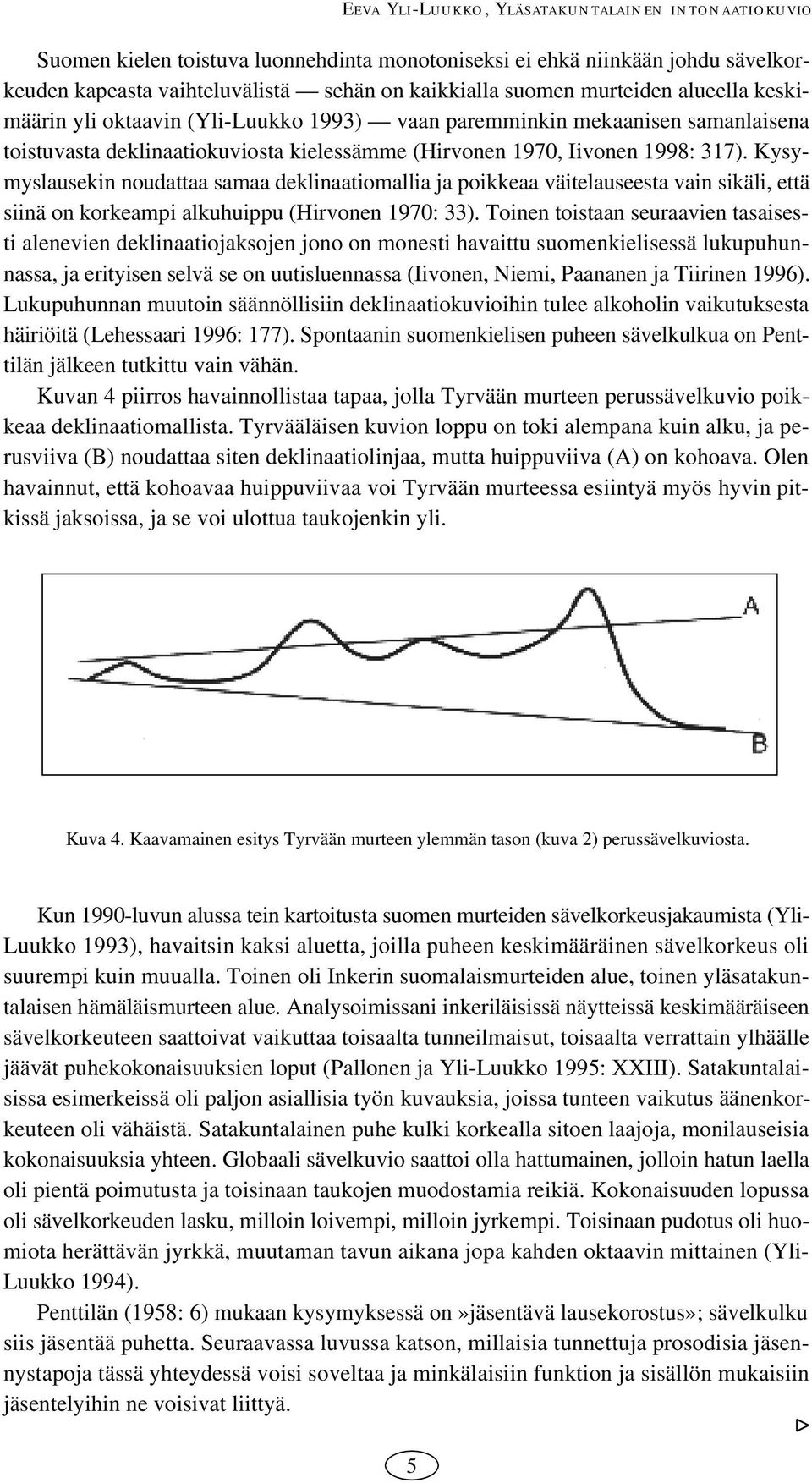 Kysymyslausekin noudattaa samaa deklinaatiomallia ja poikkeaa väitelauseesta vain sikäli, että siinä on korkeampi alkuhuippu (Hirvonen 970: 33).