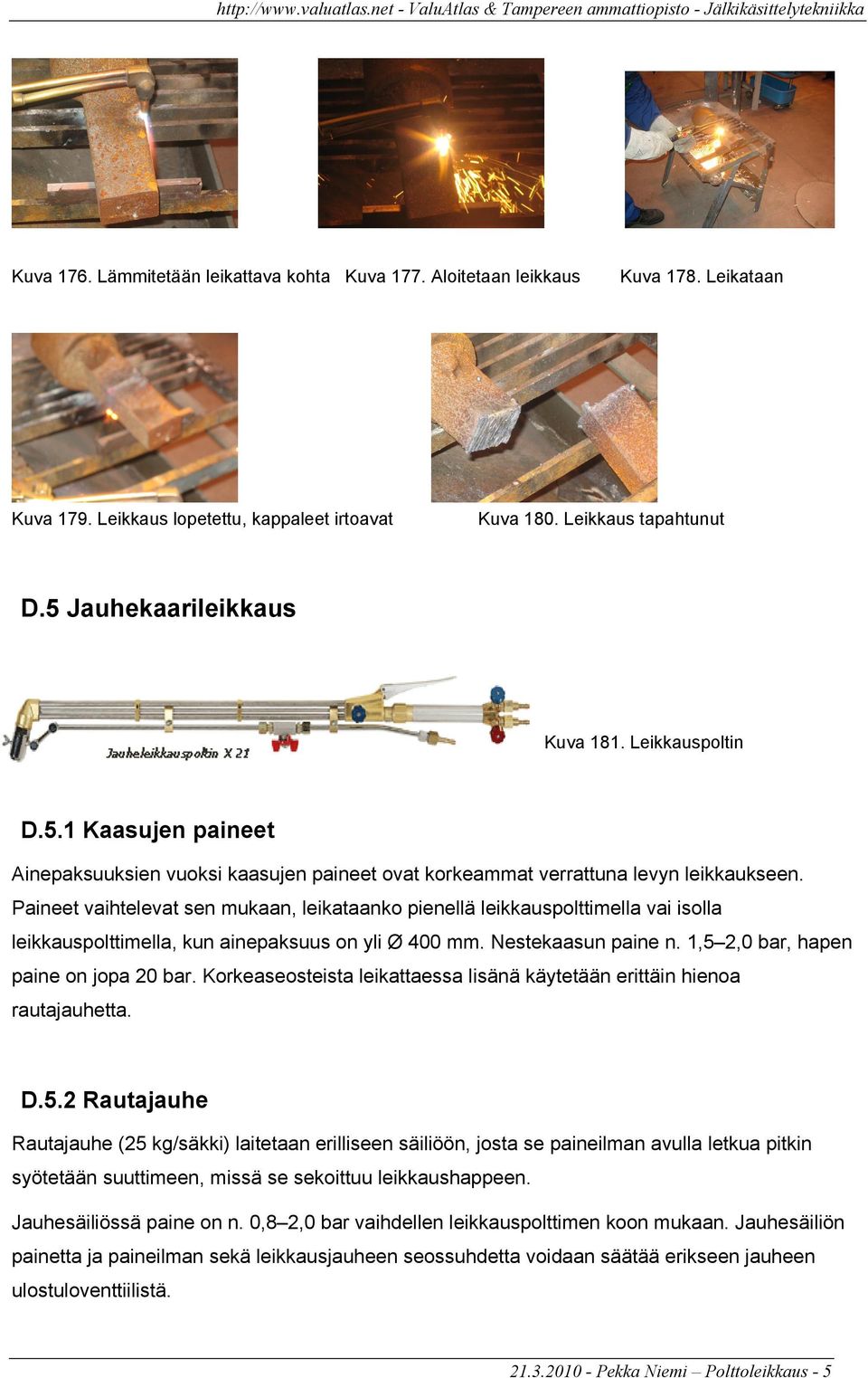 Paineet vaihtelevat sen mukaan, leikataanko pienellä leikkauspolttimella vai isolla leikkauspolttimella, kun ainepaksuus on yli Ø 400 mm. Nestekaasun paine n. 1,5 2,0 bar, hapen paine on jopa 20 bar.