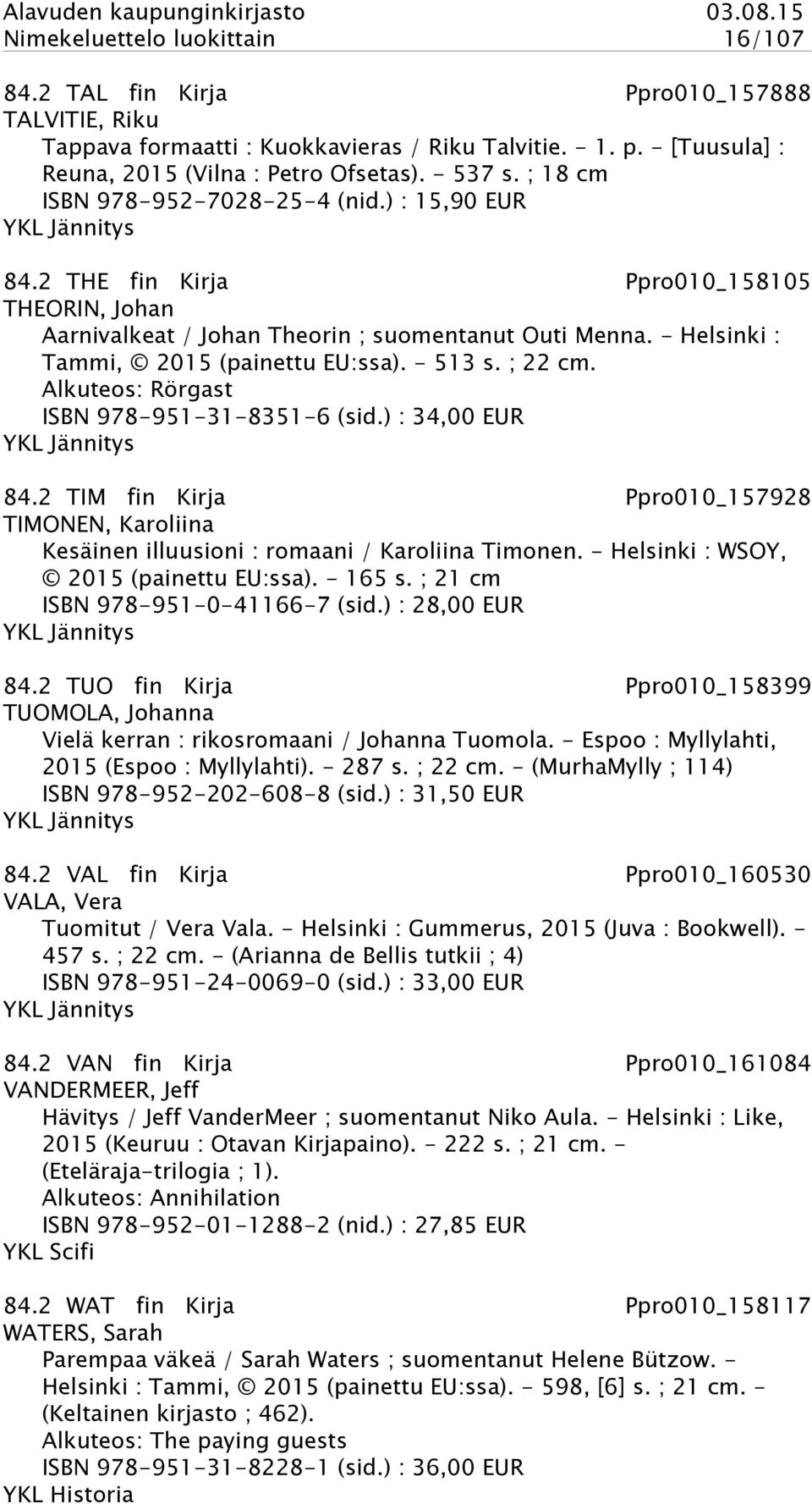 - Helsinki : Tammi, 2015 (painettu EU:ssa). - 513 s. ; 22 cm. Alkuteos: Rörgast ISBN 978-951-31-8351-6 (sid.) : 34,00 EUR YKL Jännitys 84.