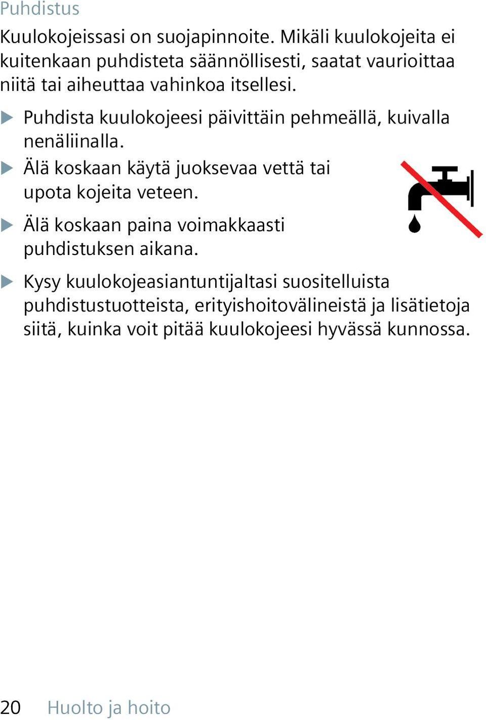 XXPuhdista kuulokojeesi päivittäin pehmeällä, kuivalla nenäliinalla. XXÄlä koskaan käytä juoksevaa vettä tai upota kojeita veteen.