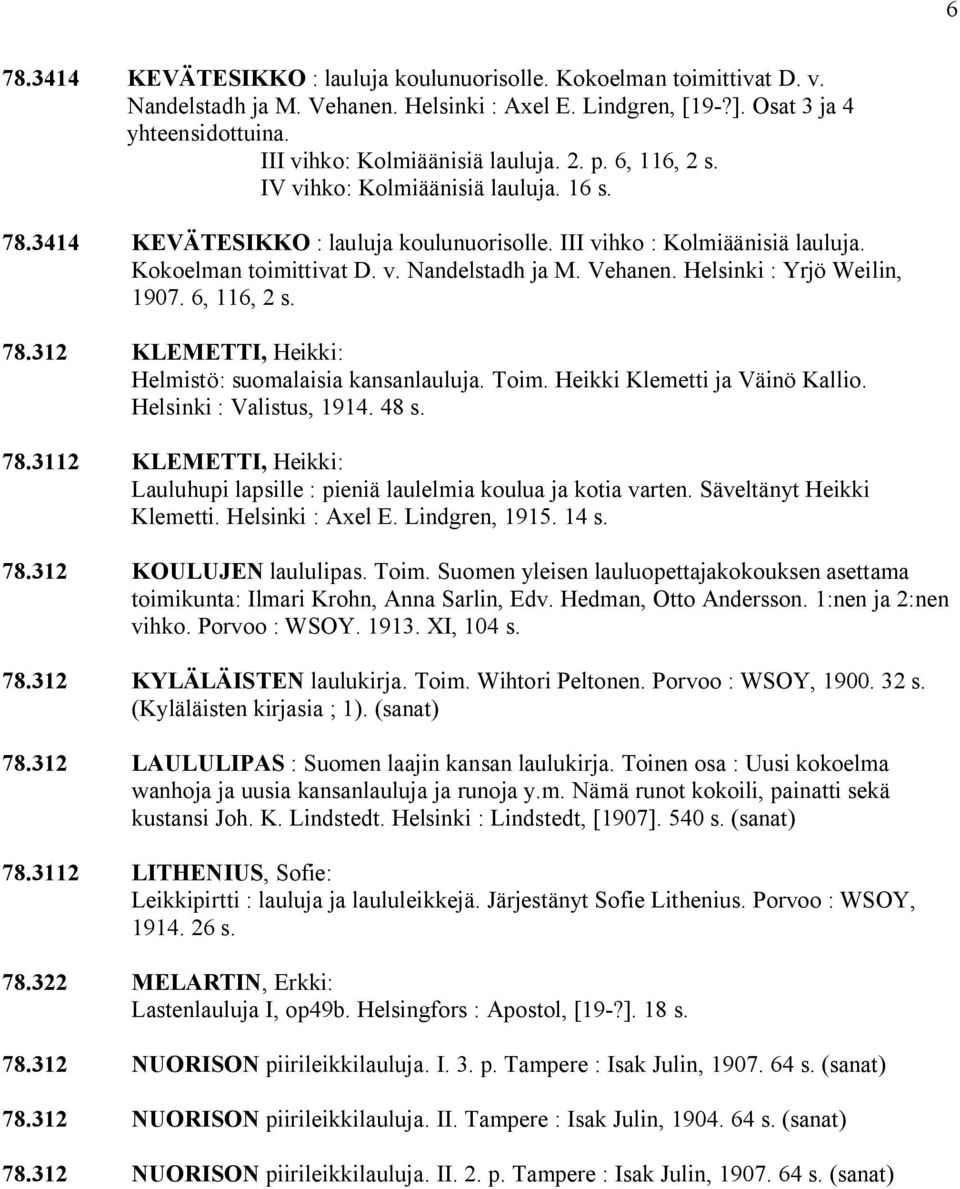 Vehanen. Helsinki : Yrjö Weilin, 1907. 6, 116, 2 s. 78.312 KLEMETTI, Heikki: Helmistö: suomalaisia kansanlauluja. Toim. Heikki Klemetti ja Väinö Kallio. Helsinki : Valistus, 1914. 48 s. 78.3112 KLEMETTI, Heikki: Lauluhupi lapsille : pieniä laulelmia koulua ja kotia varten.