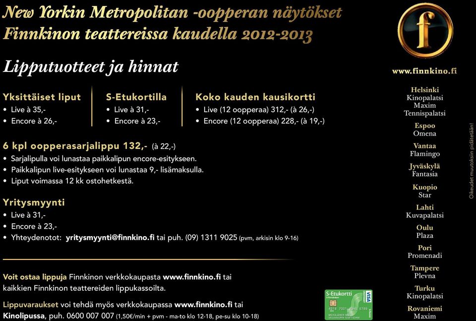 Koko kauden kausikortti Live (12 oopperaa) 312,- (à 26,-) Encore (12 oopperaa) 228,- (à 19,-) Yritysmyynti Live à 31,- Encore à 23,- Yhteydenotot: yritysmyynti@finnkino.fi tai puh.