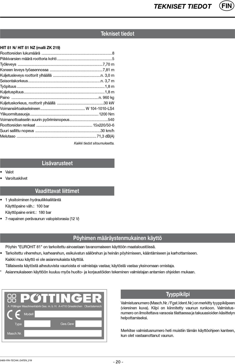 ..30 kw Voimansiirtoakseleineen... W 104-1010-LS4 Ylikuormitussuoja... 1200 Nm Voimanottoakselin suurin pyörimisnopeus...540 Roottoreiden renkaat... 15x220/50-6 Suuri sallittu nopeus...30 km/h Melutaso.