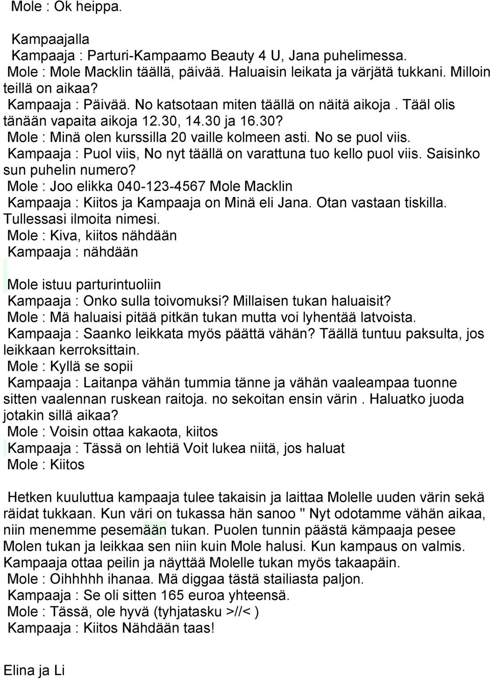 Kampaaja : Puol viis, No nyt täällä on varattuna tuo kello puol viis. Saisinko sun puhelin numero? Mole : Joo elikka 040-123-4567 Mole Macklin Kampaaja : Kiitos ja Kampaaja on Minä eli Jana.