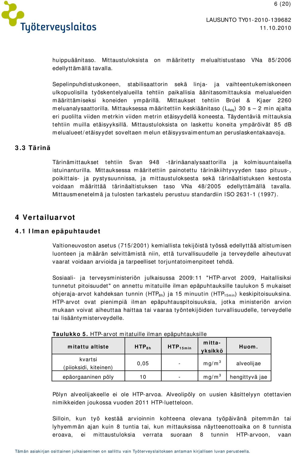 Mittaukset tehtiin Brüel & Kjaer 2260 meluanalysaattorilla. Mittauksessa määritettiin keskiäänitaso (L Aeq ) 30 s 2 min ajalta eri puolilta viiden metrkin viiden metrin etäisyydellä koneesta.