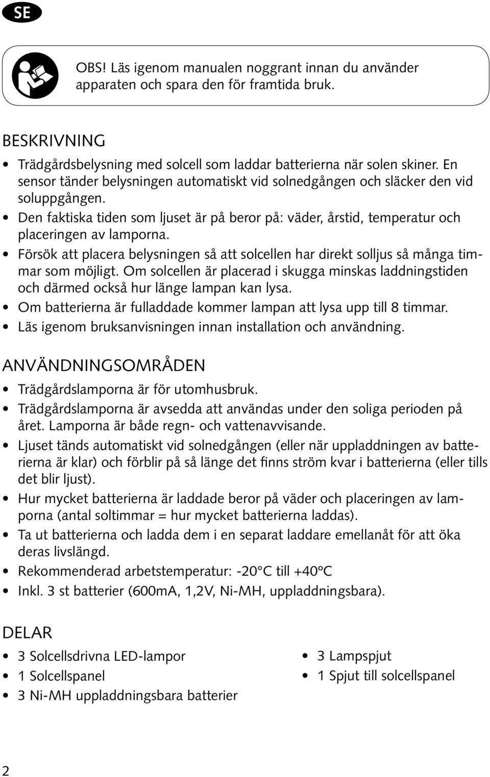 Försök att placera belysningen så att solcellen har direkt solljus så många timmar som möjligt. Om solcellen är placerad i skugga minskas laddningstiden och därmed också hur länge lampan kan lysa.