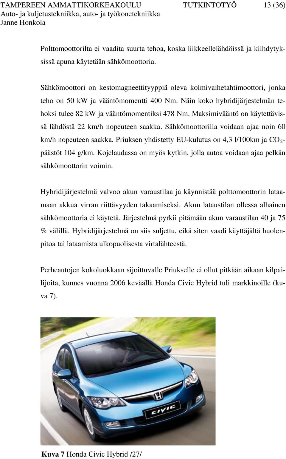 Maksimivääntö on käytettävissä lähdöstä 22 km/h nopeuteen saakka. Sähkömoottorilla voidaan ajaa noin 60 km/h nopeuteen saakka. Priuksen yhdistetty EU-kulutus on 4,3 l/100km ja CO 2 - päästöt 104 g/km.