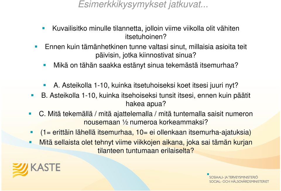 Asteikolla 1-10, kuinka itsetuhoiseksi koet itsesi juuri nyt? B. Asteikolla 1-10, kuinka itsehoiseksi tunsit itsesi, ennen kuin päätit hakea apua? C.