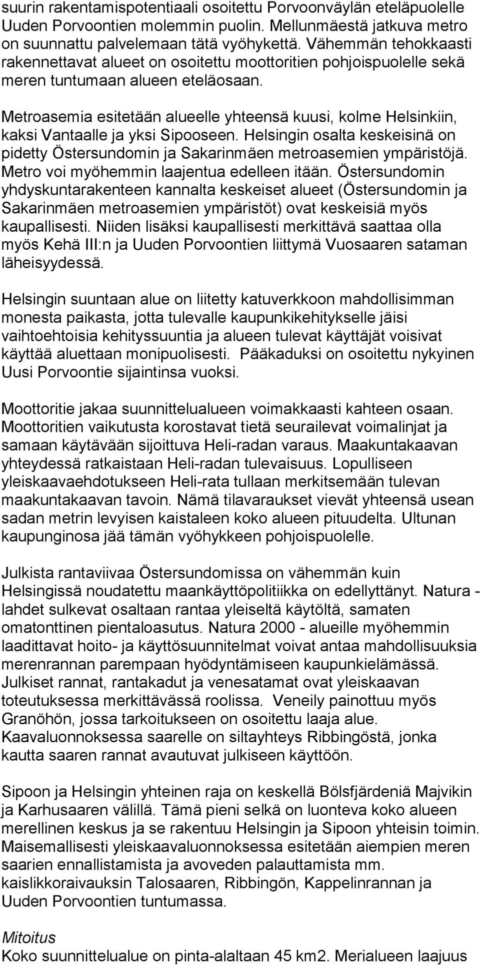 Metroasemia esitetään alueelle yhteensä kuusi, kolme Helsinkiin, kaksi Vantaalle ja yksi Sipooseen. Helsingin osalta keskeisinä on pidetty Östersundomin ja Sakarinmäen metroasemien ympäristöjä.