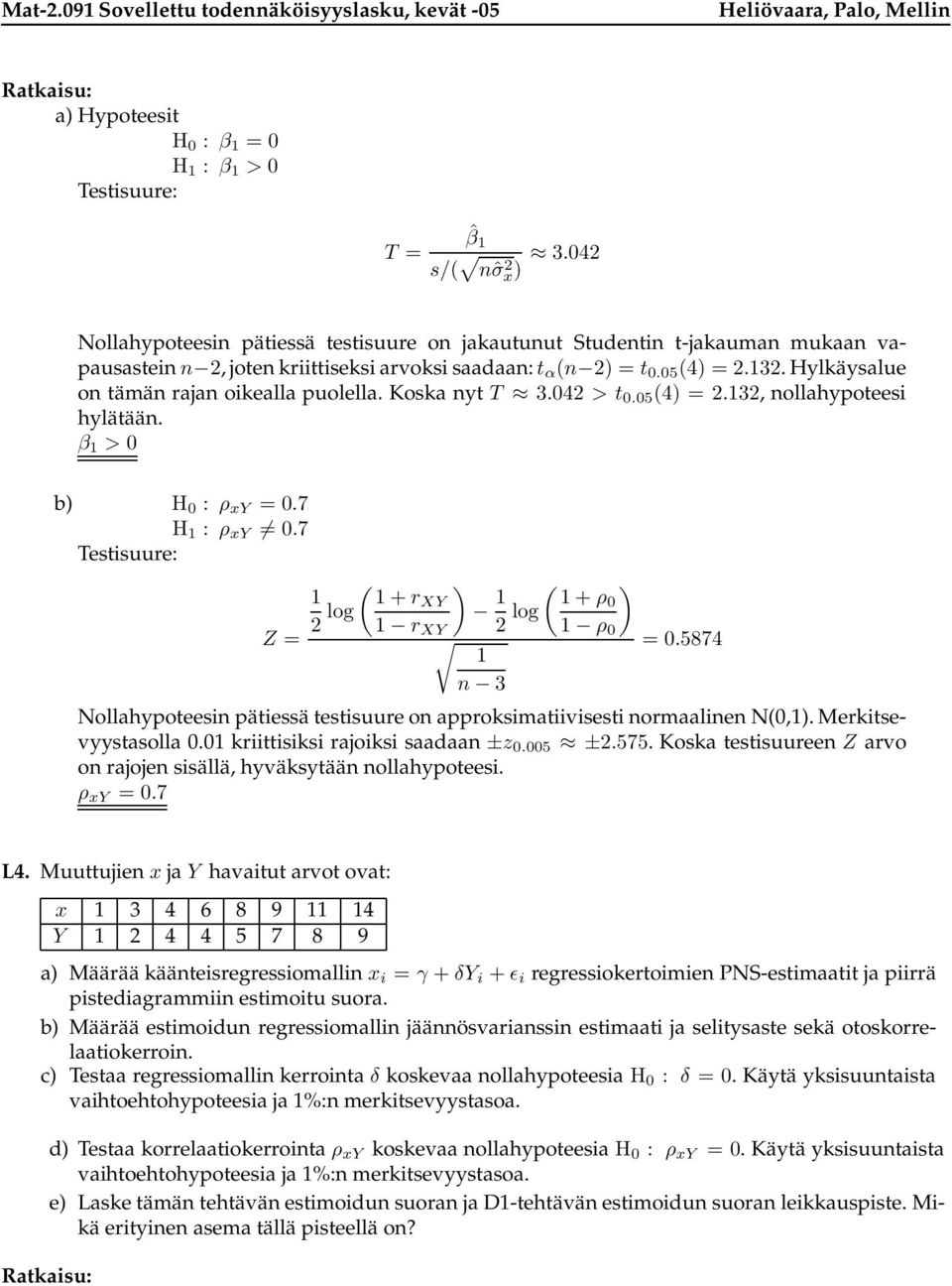 Koka nyt T 3.04 > t 0.05 (4) =.13, nollahypoteei hylätään. β 1 > 0 b) H 0 : ρ xy = 0.7 H 1 : ρ xy 0.7 Tetiuure: Z = ( 1 1 + log rxy 1 r XY ) 1 ( 1 + log ρ0 1 ρ 0 1 n 3 ) = 0.