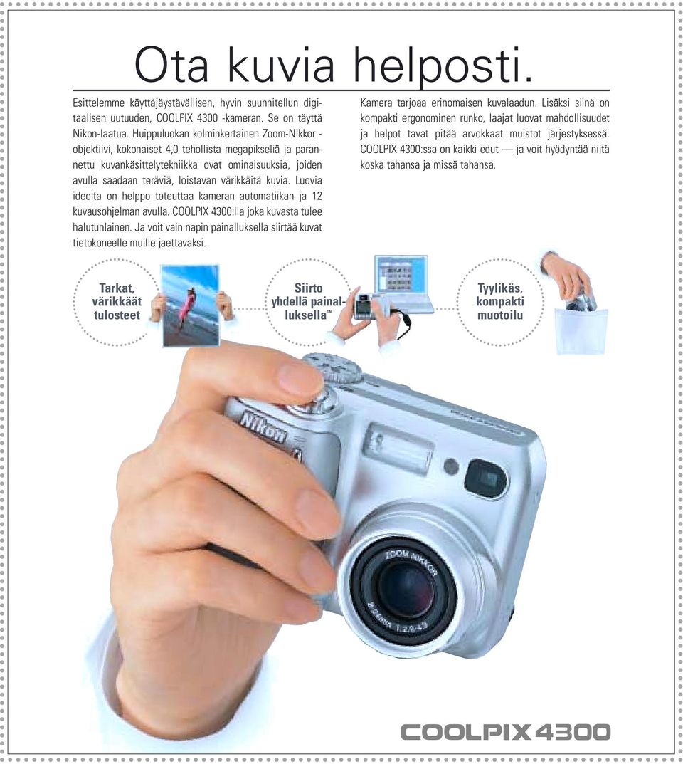 värikkäitä kuvia. Luovia ideoita on helppo toteuttaa kameran automatiikan ja 12 kuvausohjelman avulla. COOLPIX 4300:lla joka kuvasta tulee halutunlainen.