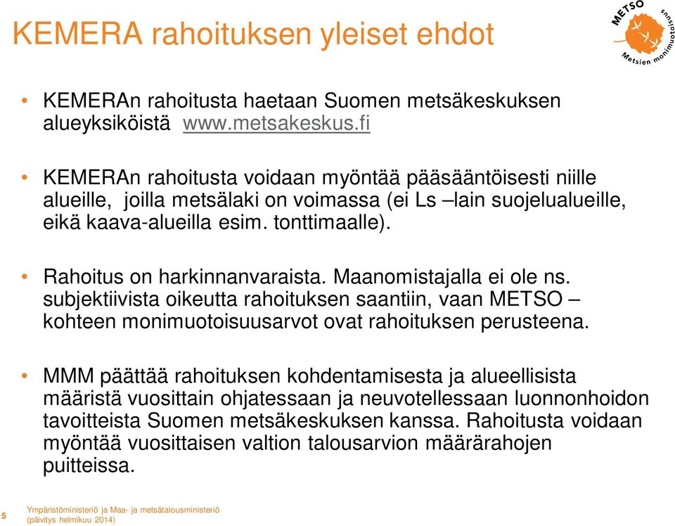 Rahoitus on harkinnanvaraista. Maanomistajalla ei ole ns. subjektiivista oikeutta rahoituksen saantiin, vaan METSO kohteen monimuotoisuusarvot ovat rahoituksen perusteena.