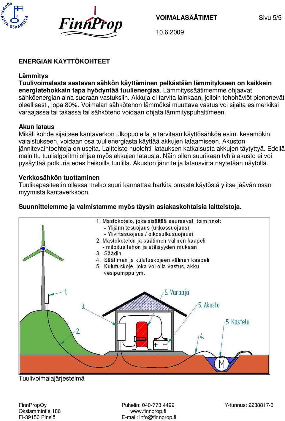 Voimalan sähkötehon lämmöksi muuttava vastus voi sijaita esimerkiksi varaajassa tai takassa tai sähköteho voidaan ohjata lämmityspuhaltimeen.