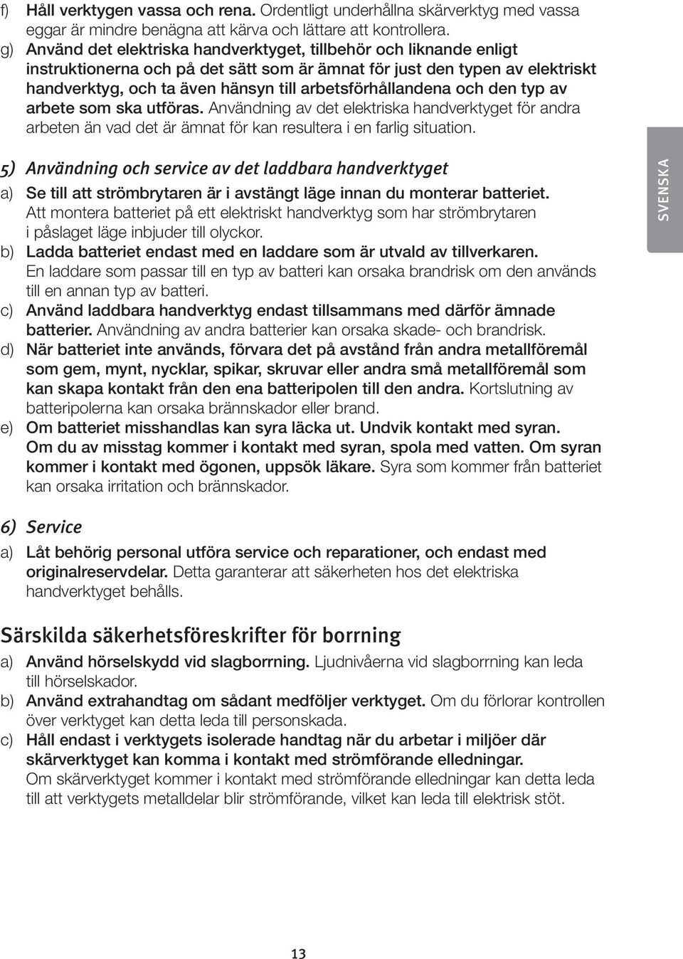 arbetsförhållandena och den typ av arbete som ska utföras. Användning av det elektriska handverktyget för andra arbeten än vad det är ämnat för kan resultera i en farlig situation.