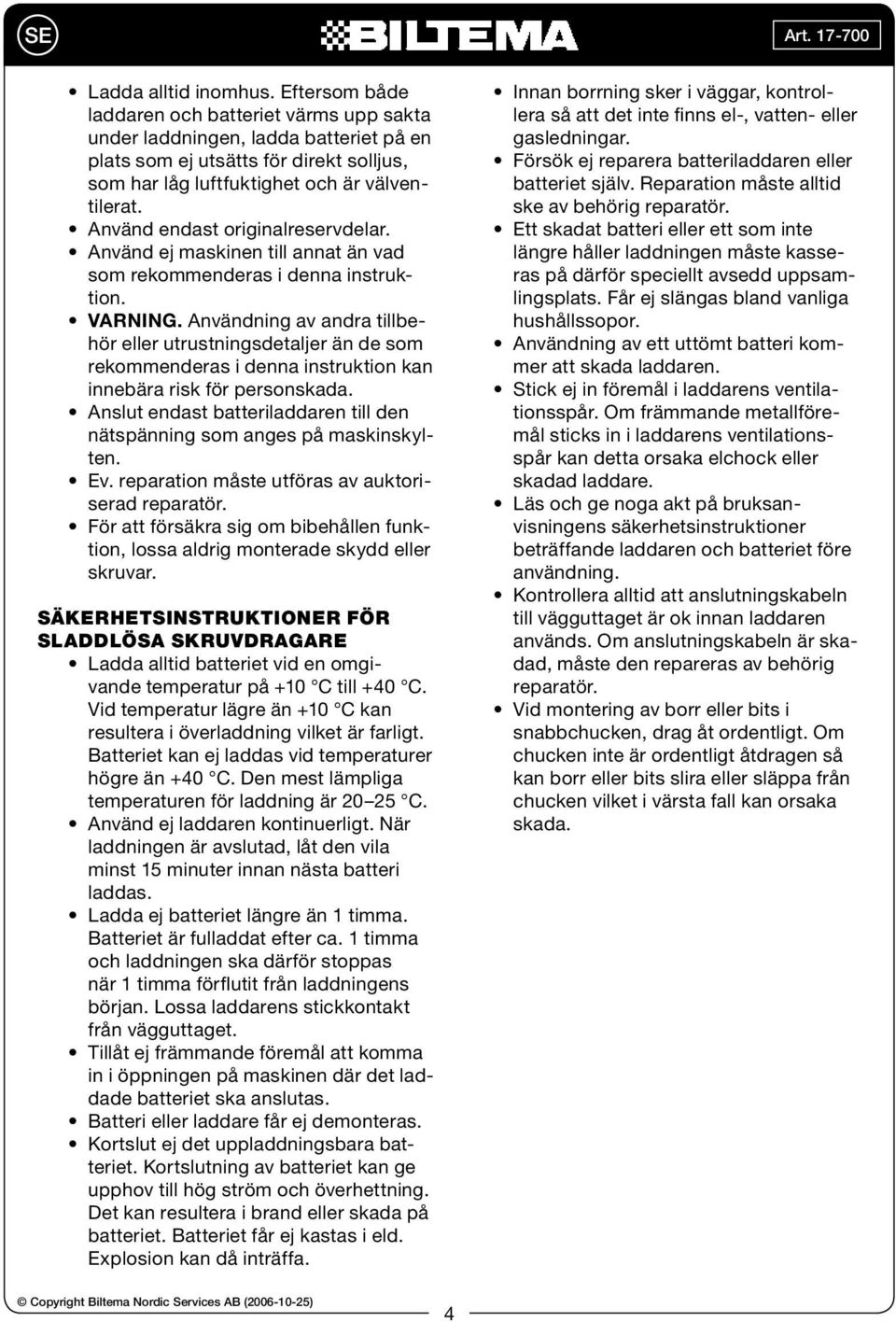 Använd endast originalreservdelar. Använd ej maskinen till annat än vad som rekommenderas i denna instruktion. VARNING.