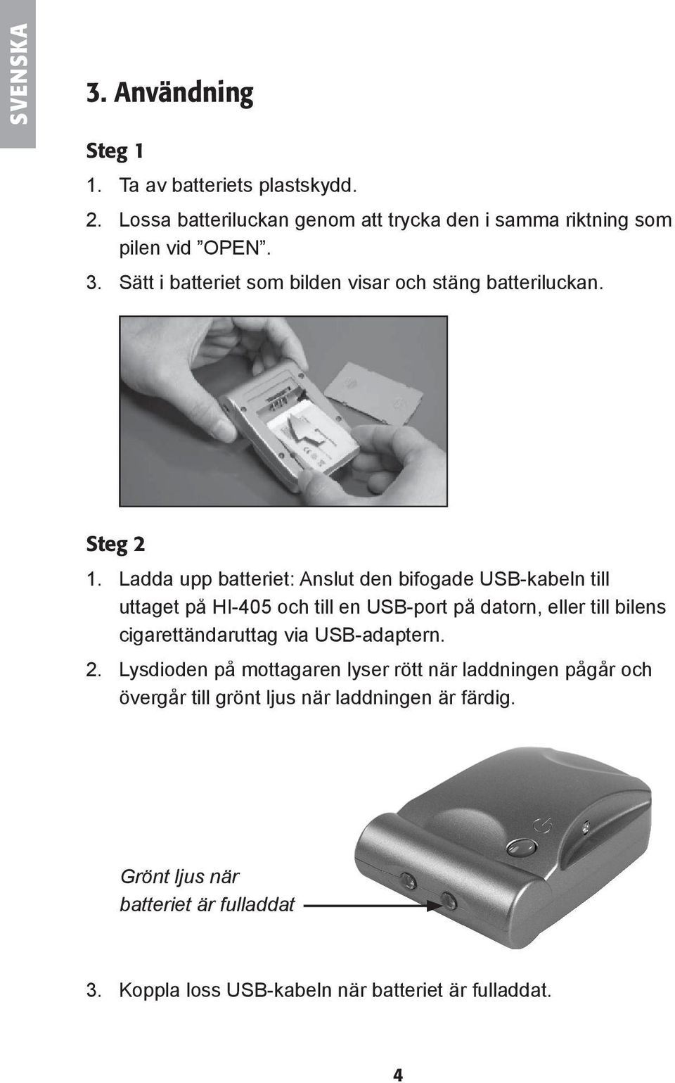 Ladda upp batteriet: Anslut den bifogade USB-kabeln till uttaget på HI-405 och till en USB-port på datorn, eller till bilens cigarettändaruttag
