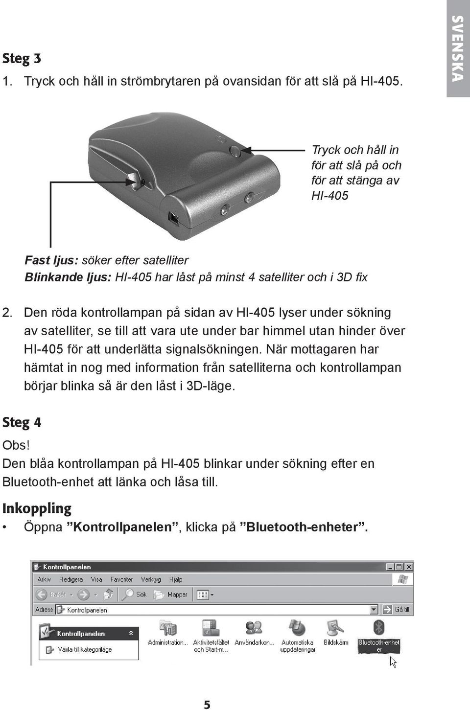Den röda kontrollampan på sidan av HI-405 lyser under sökning av satelliter, se till att vara ute under bar himmel utan hinder över HI-405 för att underlätta signalsökningen.