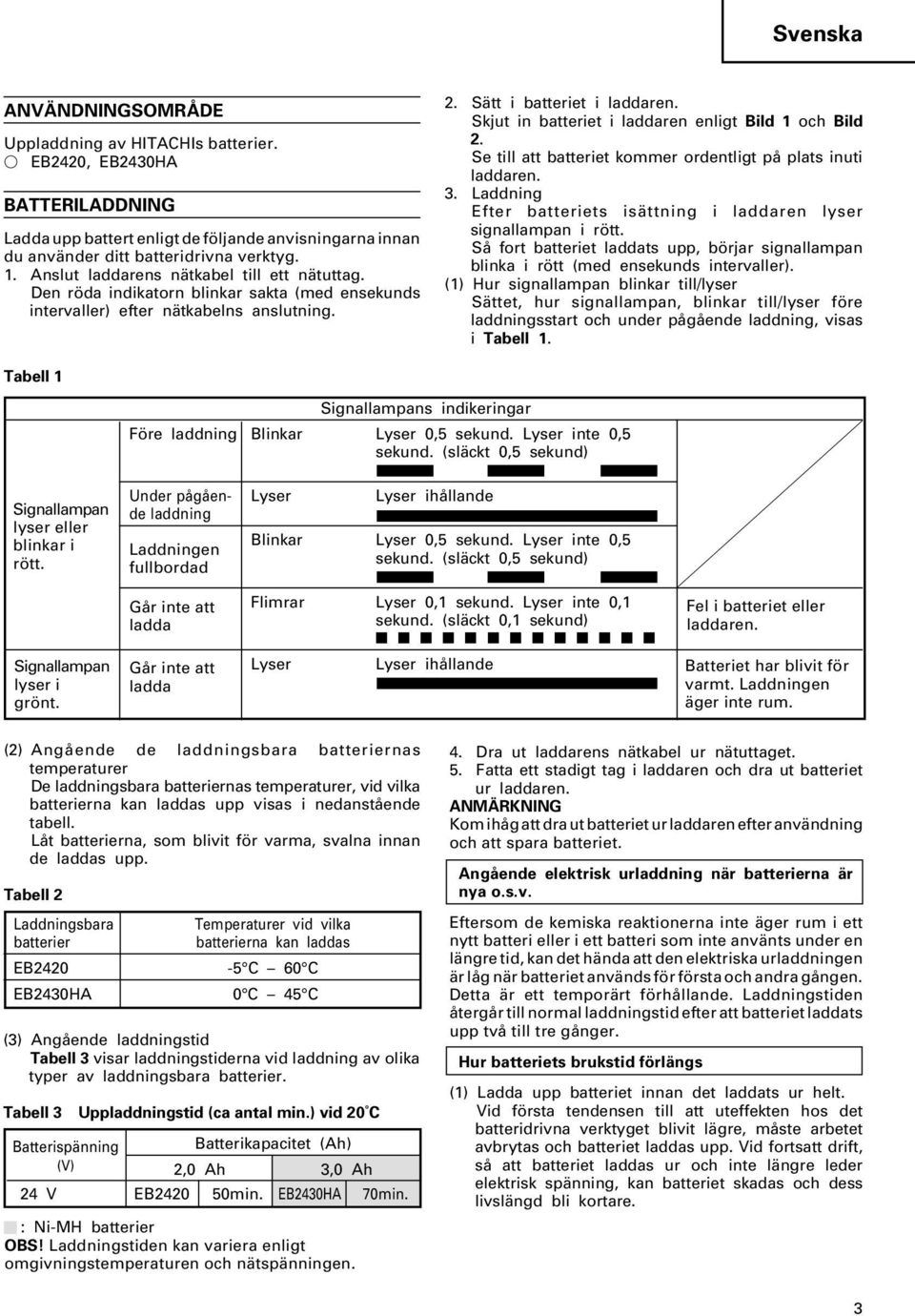 Skjut in batteriet i laddaren enligt Bild 1 och Bild 2. Se till att batteriet kommer ordentligt p plats inuti laddaren. 3. Laddning Efter batteriets is ttning i laddaren lyser signallampan i r tt.