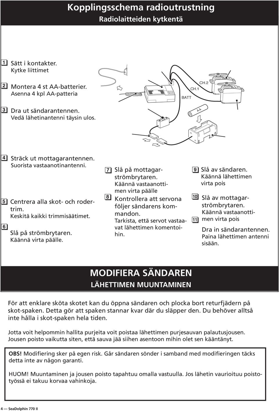 Käännä virta päälle. 7 Slå på mottagarströmbrytaren. Käännä vastaanottimen virta päälle 8 10 Kontrollera att servona följer sändarens kommandon. Tarkista, että servot vastaavat lähettimen komentoihin.