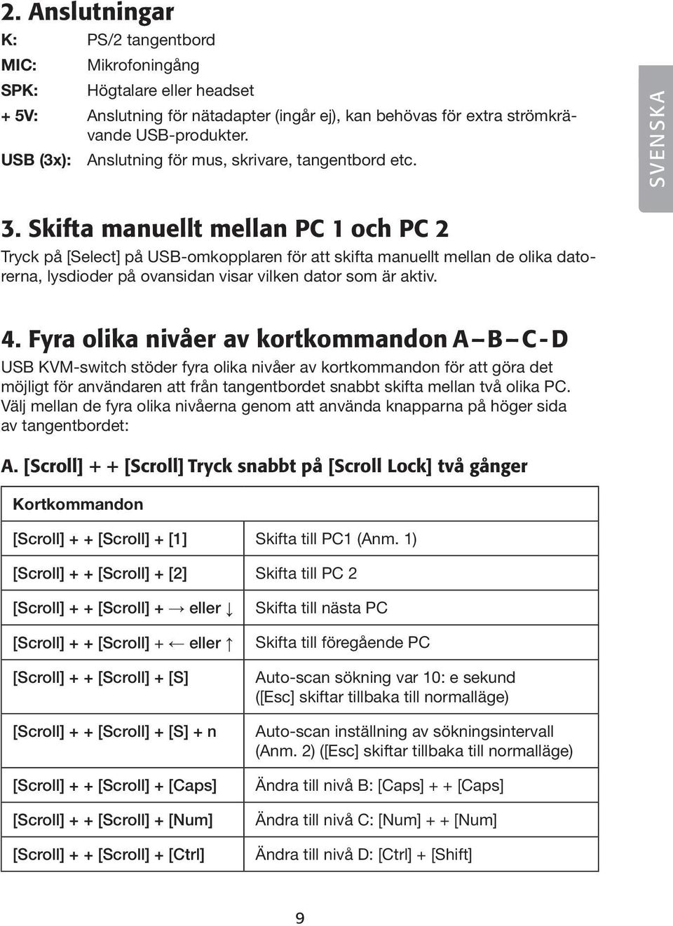 Skifta manuellt mellan PC 1 och PC 2 Tryck på [Select] på USB-omkopplaren för att skifta manuellt mellan de olika datorerna, lysdioder på ovansidan visar vilken dator som är aktiv. 4.