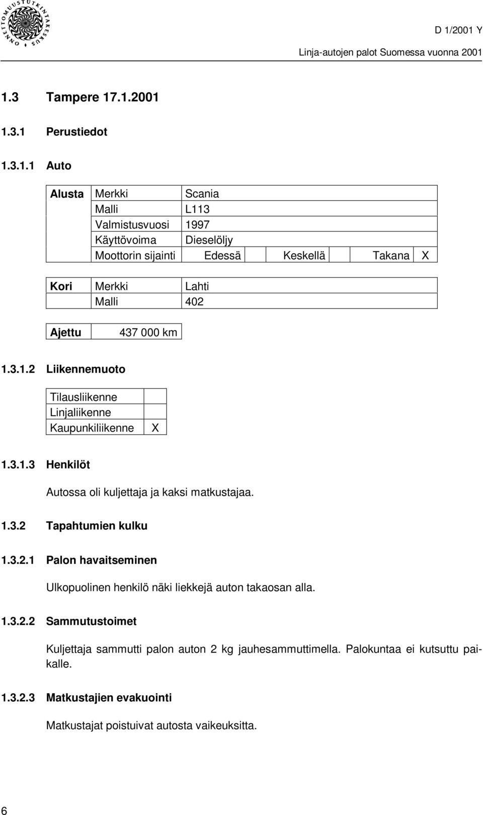 1.3.2 Tapahtumien kulku 1.3.2.1 Palon havaitseminen Ulkopuolinen henkilö näki liekkejä auton takaosan alla. 1.3.2.2 Sammutustoimet Kuljettaja sammutti palon auton 2 kg jauhesammuttimella.