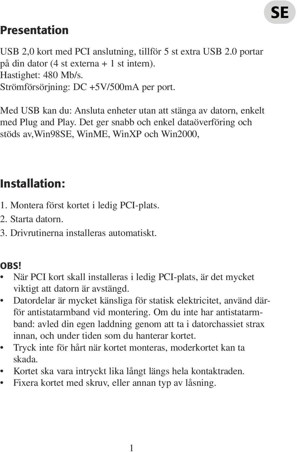 Montera först kortet i ledig PCI-plats. 2. Starta datorn. 3. Drivrutinerna installeras automatiskt. OBS! När PCI kort skall installeras i ledig PCI-plats, är det mycket viktigt att datorn är avstängd.