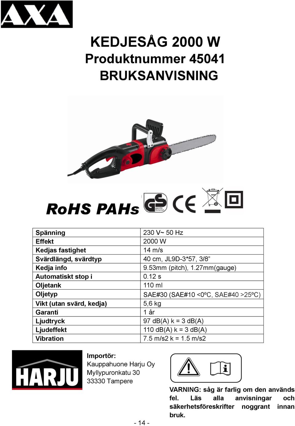 12 s Oljetank 110 ml Oljetyp SAE#30 (SAE#10 <0ºC, SAE#40 >25ºC) Vikt (utan svärd, kedja) 5,6 kg Garanti 1 år Ljudtryck 97 db(a) k = 3 db(a) Ljudeffekt