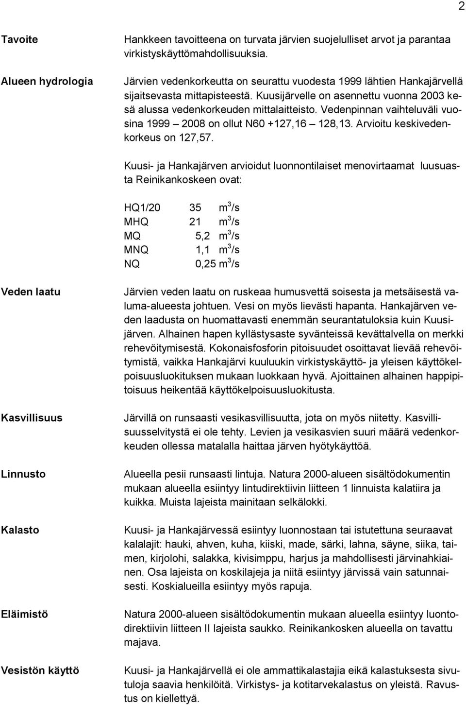 Vedenpinnan vaihteluväli vuosina 1999 2008 on ollut N60 +127,16 128,13. Arvioitu keskivedenkorkeus on 127,57.