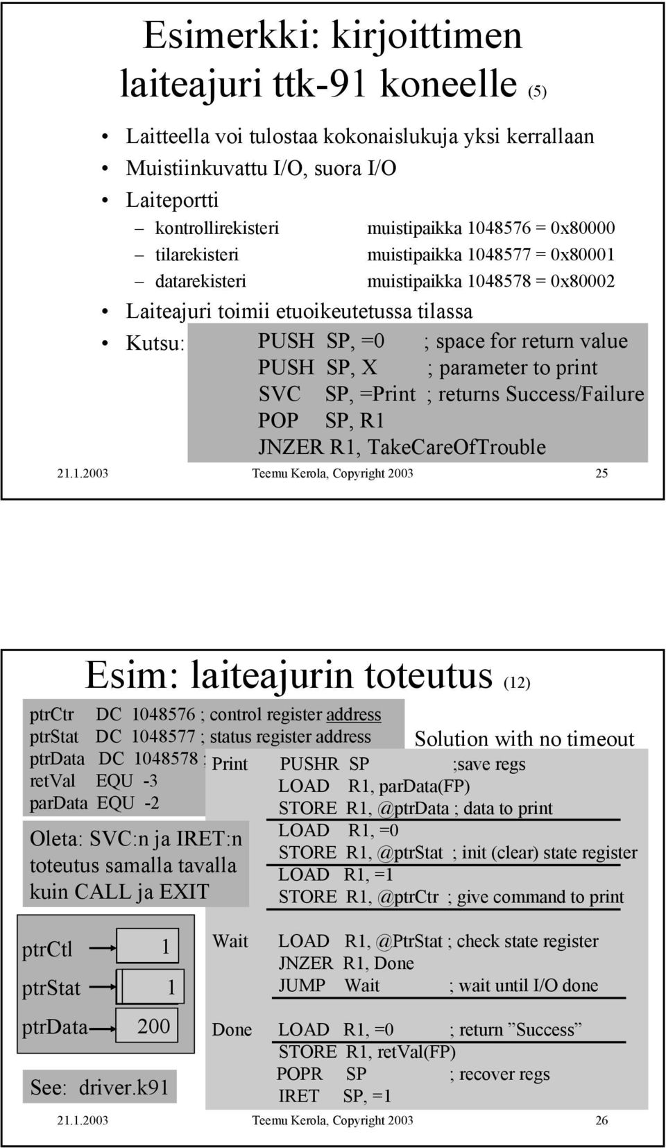 parameter to print SVC SP, =Print ; returns Success/Failure POP SP, R1 JNZER R1, TakeCareOfTrouble 25 Esim: laiteajurin toteutus (12) ptrctr DC 1048576 ; control register address ptrstat DC 1048577 ;