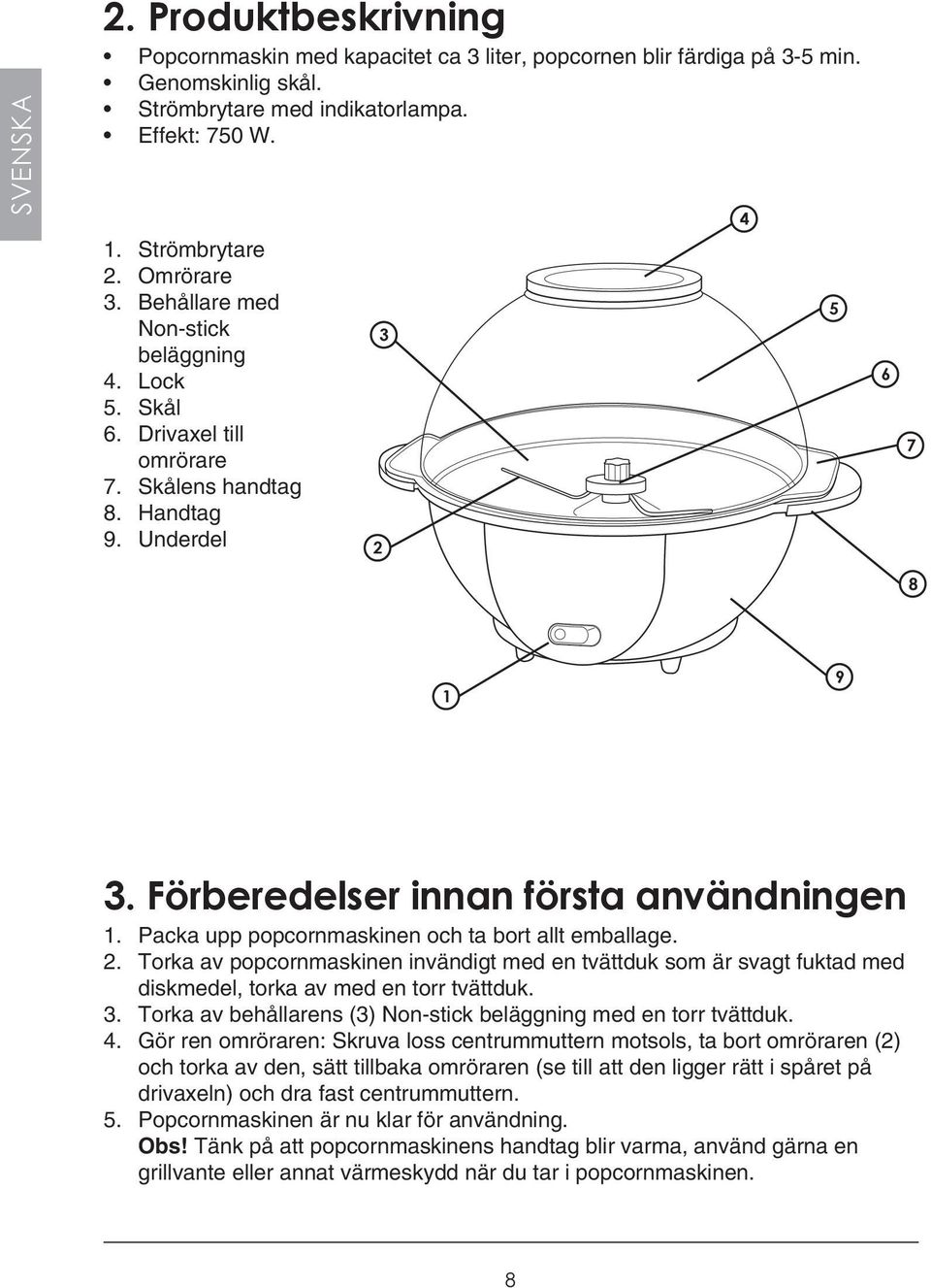 Packa upp popcornmaskinen och ta bort allt emballage. 2. Torka av popcornmaskinen invändigt med en tvättduk som är svagt fuktad med diskmedel, torka av med en torr tvättduk. 3.