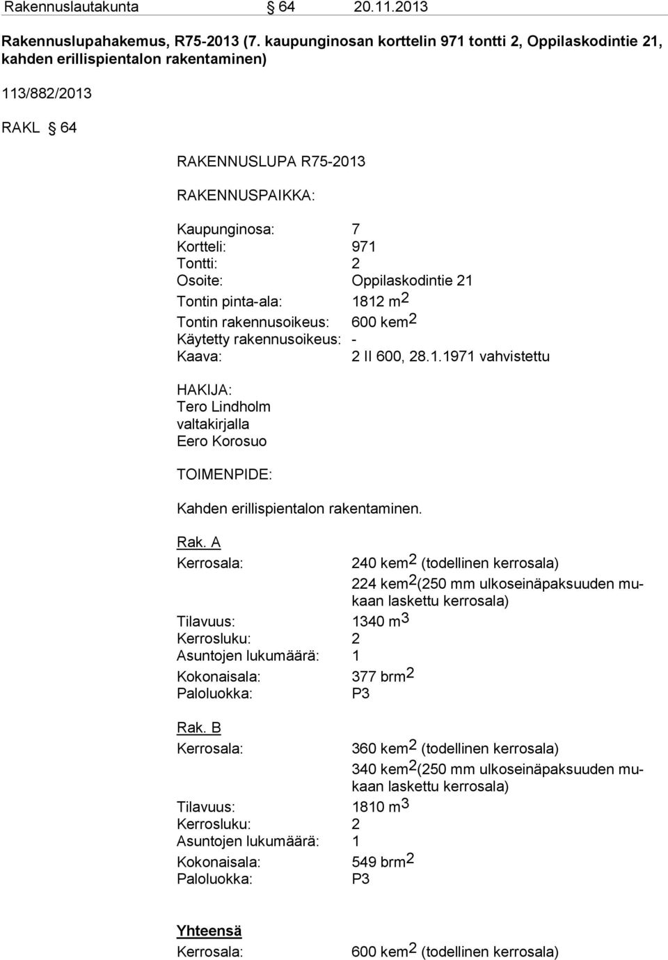 Osoite: Oppilaskodintie 21 Tontin pinta-ala: 1812 m2 Tontin rakennusoikeus: 600 kem2 Käytetty rakennusoikeus: - Kaava: 2 II 600, 28.1.1971 vahvistettu HAKIJA: Tero Lindholm valtakirjalla Eero Korosuo TOIMENPIDE: Kahden erillispientalon rakentaminen.