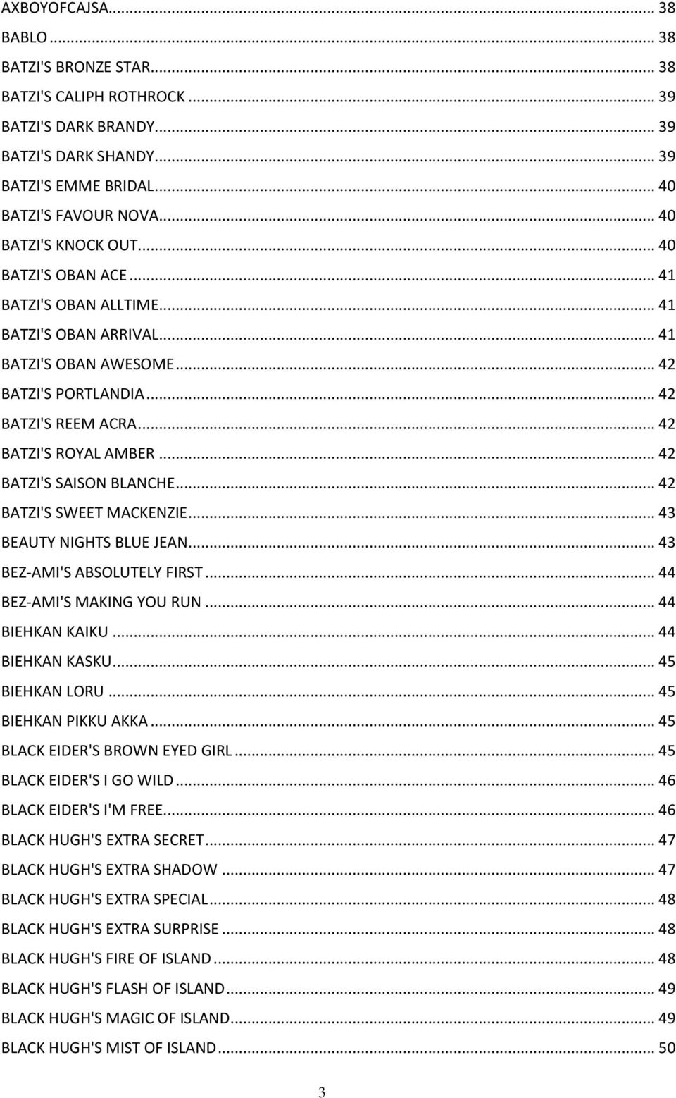 .. 42 BATZI'S ROYAL AMBER... 42 BATZI'S SAISON BLANCHE... 42 BATZI'S SWEET MACKENZIE... 43 BEAUTY NIGHTS BLUE JEAN... 43 BEZ-AMI'S ABSOLUTELY FIRST... 44 BEZ-AMI'S MAKING YOU RUN... 44 BIEHKAN KAIKU.