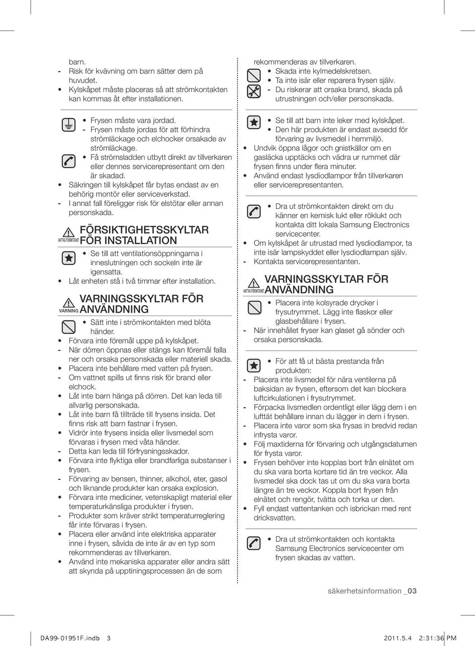 Säkringen till kylskåpet får bytas endast av en behörig montör eller serviceverkstad. - I annat fall föreligger risk för elstötar eller annan personskada.