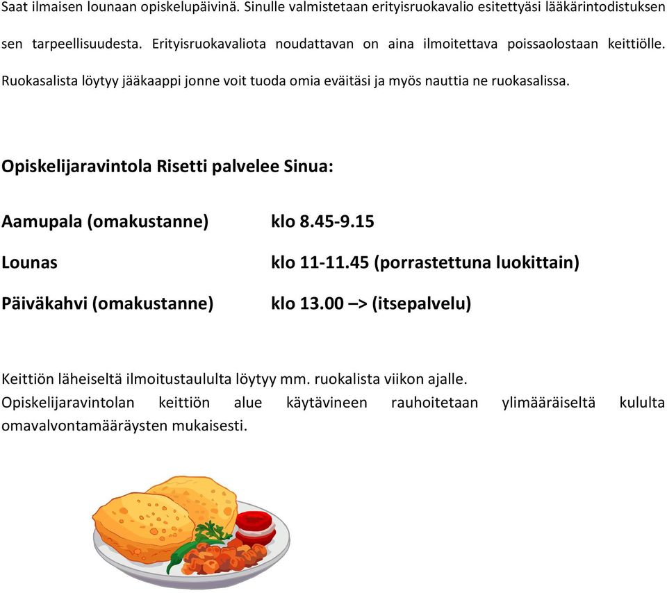 Ruokasalista löytyy jääkaappi jonne voit tuoda omia eväitäsi ja myös nauttia ne ruokasalissa. Opiskelijaravintola Risetti palvelee Sinua: Aamupala (omakustanne) klo 8.