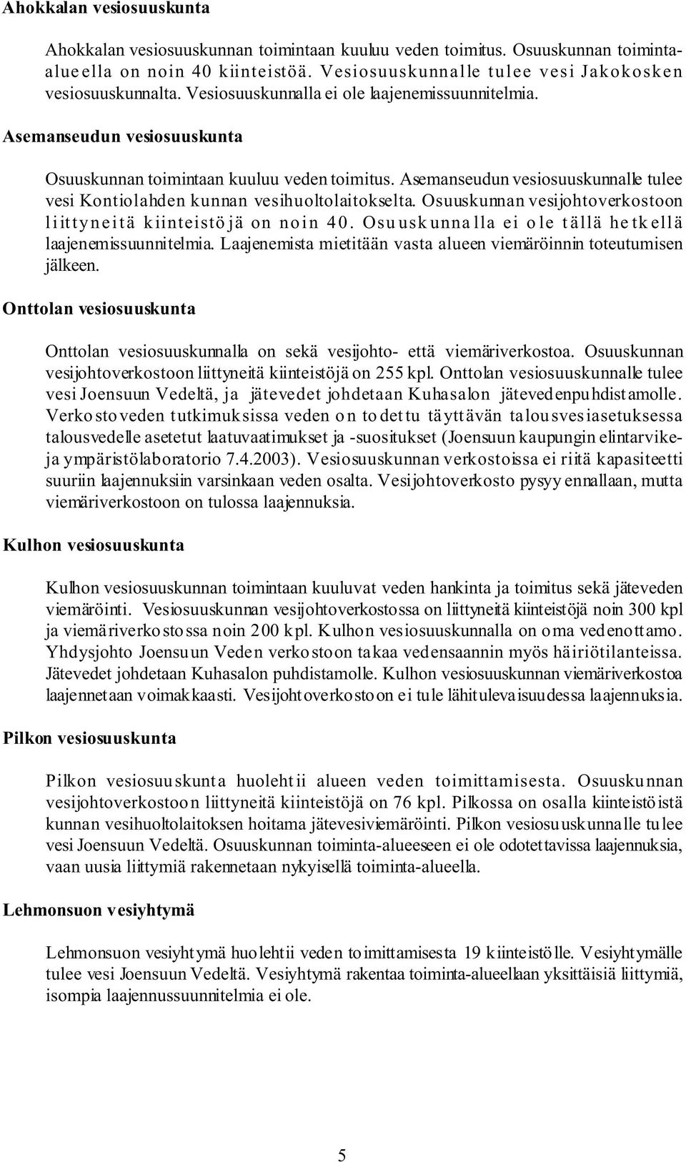 Asemanseudun vesiosuuskunnalle tulee vesi Kontiolahden kunnan vesihuoltolaitokselta. Osuuskunnan vesijohtoverkostoon liittyneitä kiinteistöjä on noin 40.