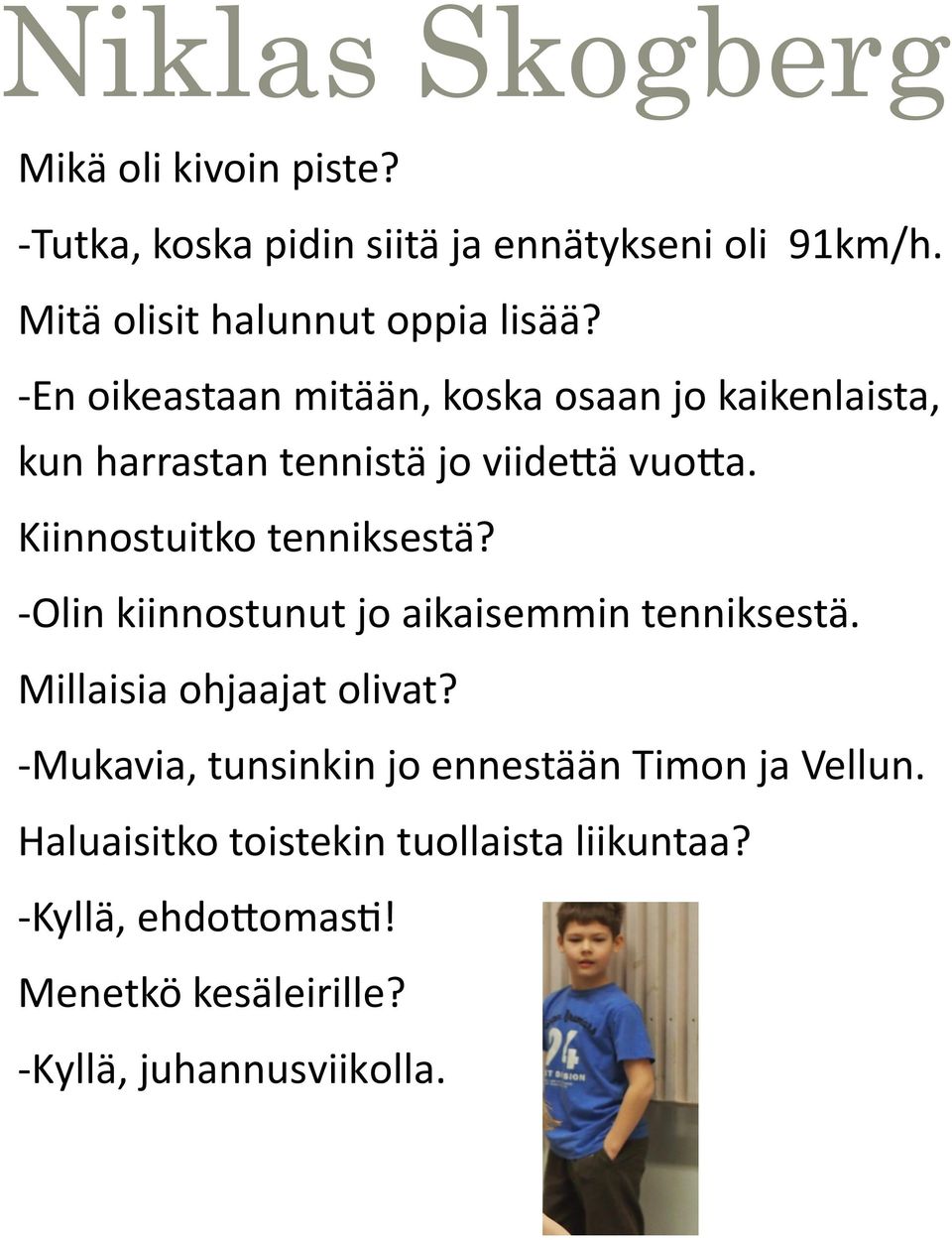 -En oikeastaan mitään, koska osaan jo kaikenlaista, kun harrastan tennistä jo viidettä vuotta. Kiinnostuitko tenniksestä?