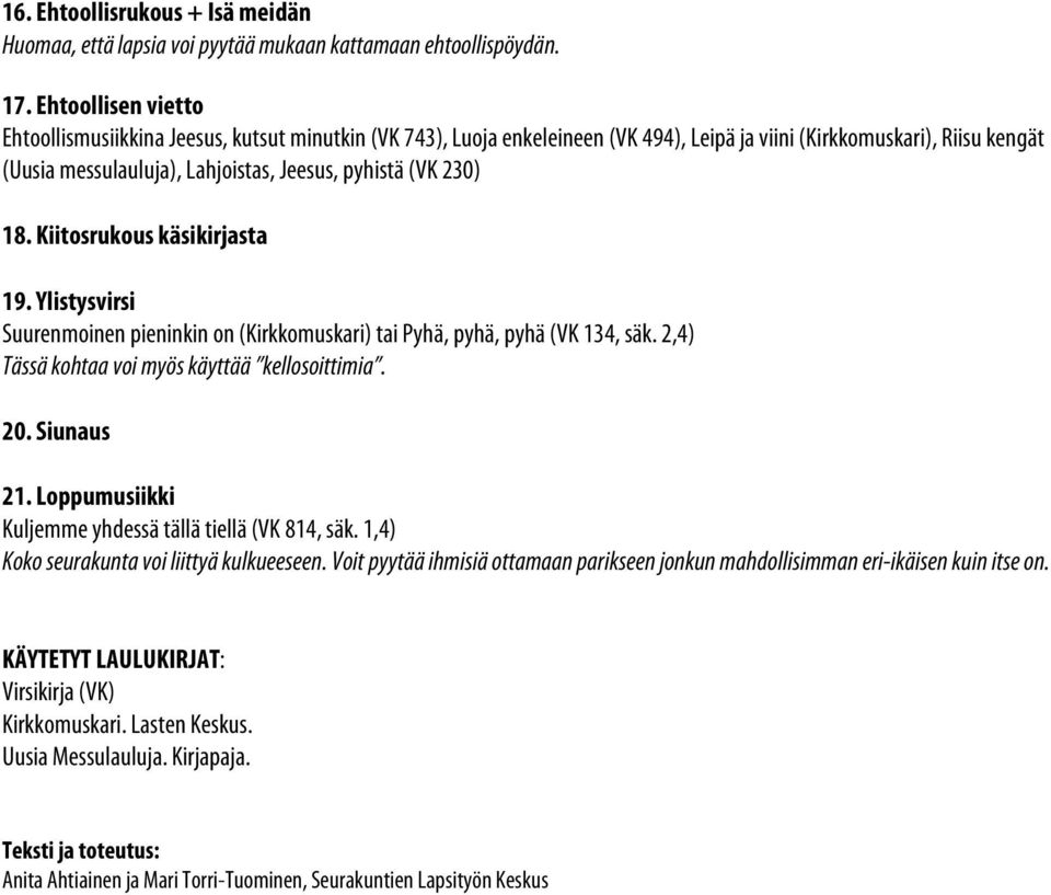 230) 18. Kiitosrukous käsikirjasta 19. Ylistysvirsi Suurenmoinen pieninkin on (Kirkkomuskari) tai Pyhä, pyhä, pyhä (VK 134, säk. 2,4) Tässä kohtaa voi myös käyttää kellosoittimia. 20. Siunaus 21.