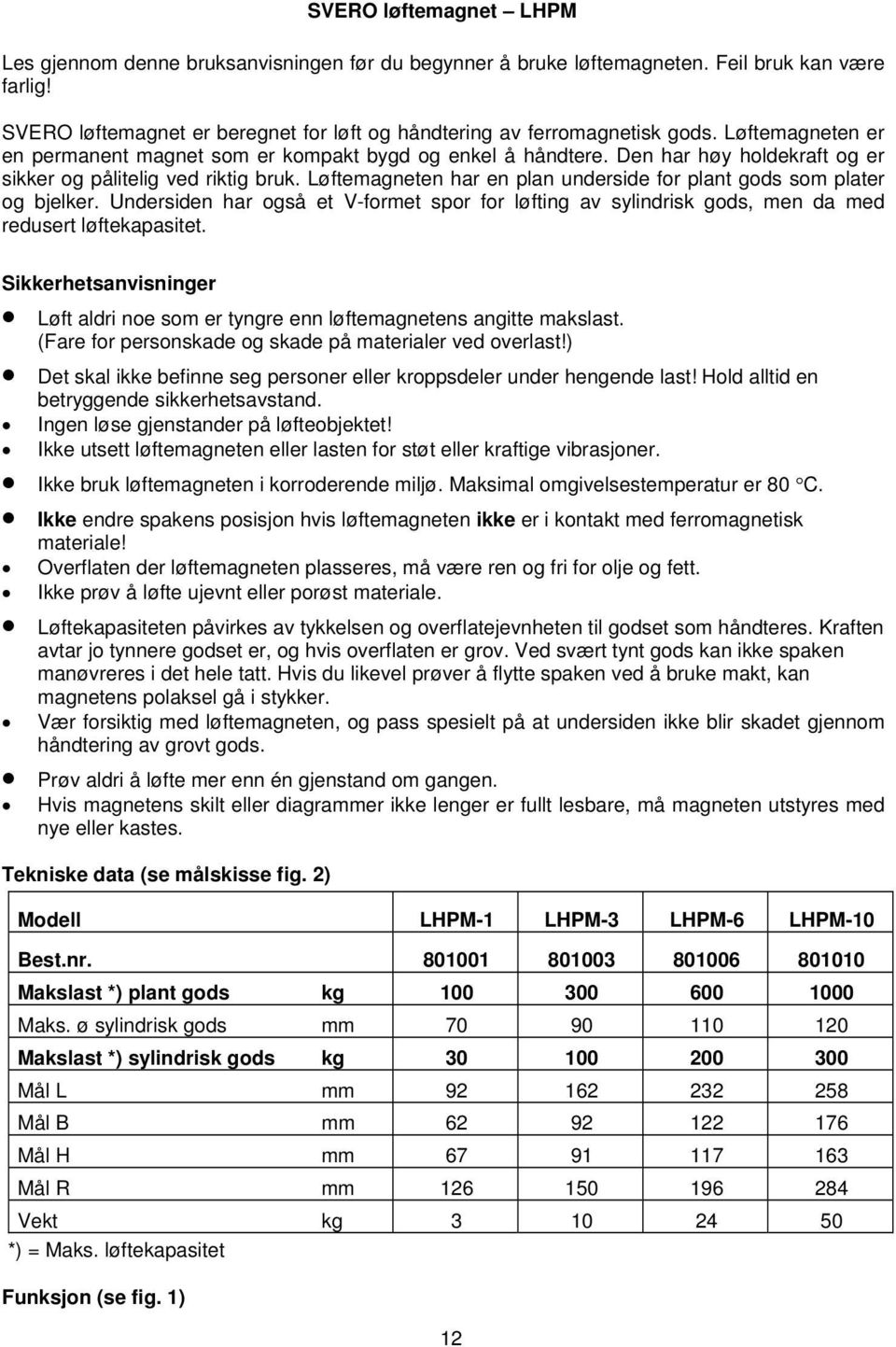 Løftemagneten har en plan underside for plant gods som plater og bjelker. Undersiden har også et V-formet spor for løfting av sylindrisk gods, men da med redusert løftekapasitet.