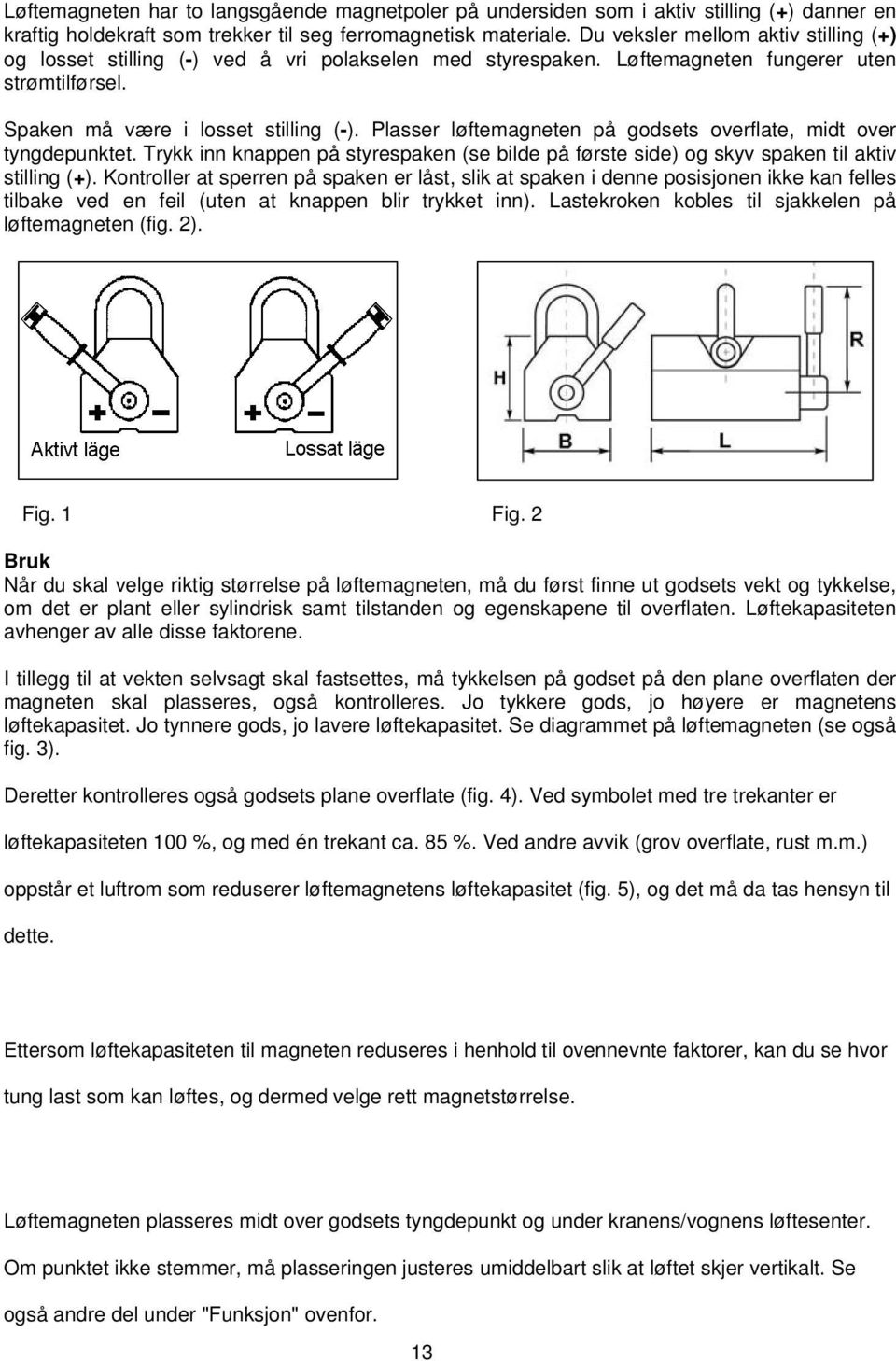 Plasser løftemagneten på godsets overflate, midt over tyngdepunktet. Trykk inn knappen på styrespaken (se bilde på første side) og skyv spaken til aktiv stilling (+).